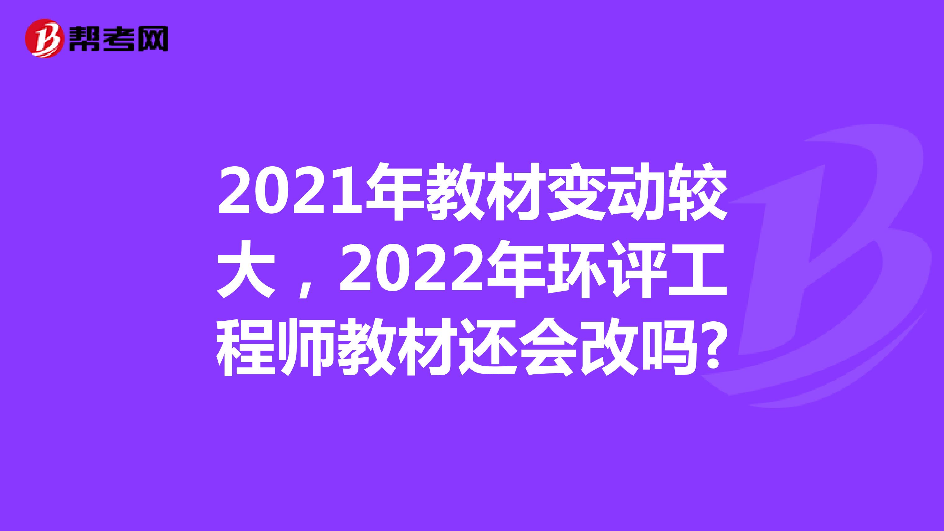 2021年教材变动较大，2022年环评工程师教材还会改吗?