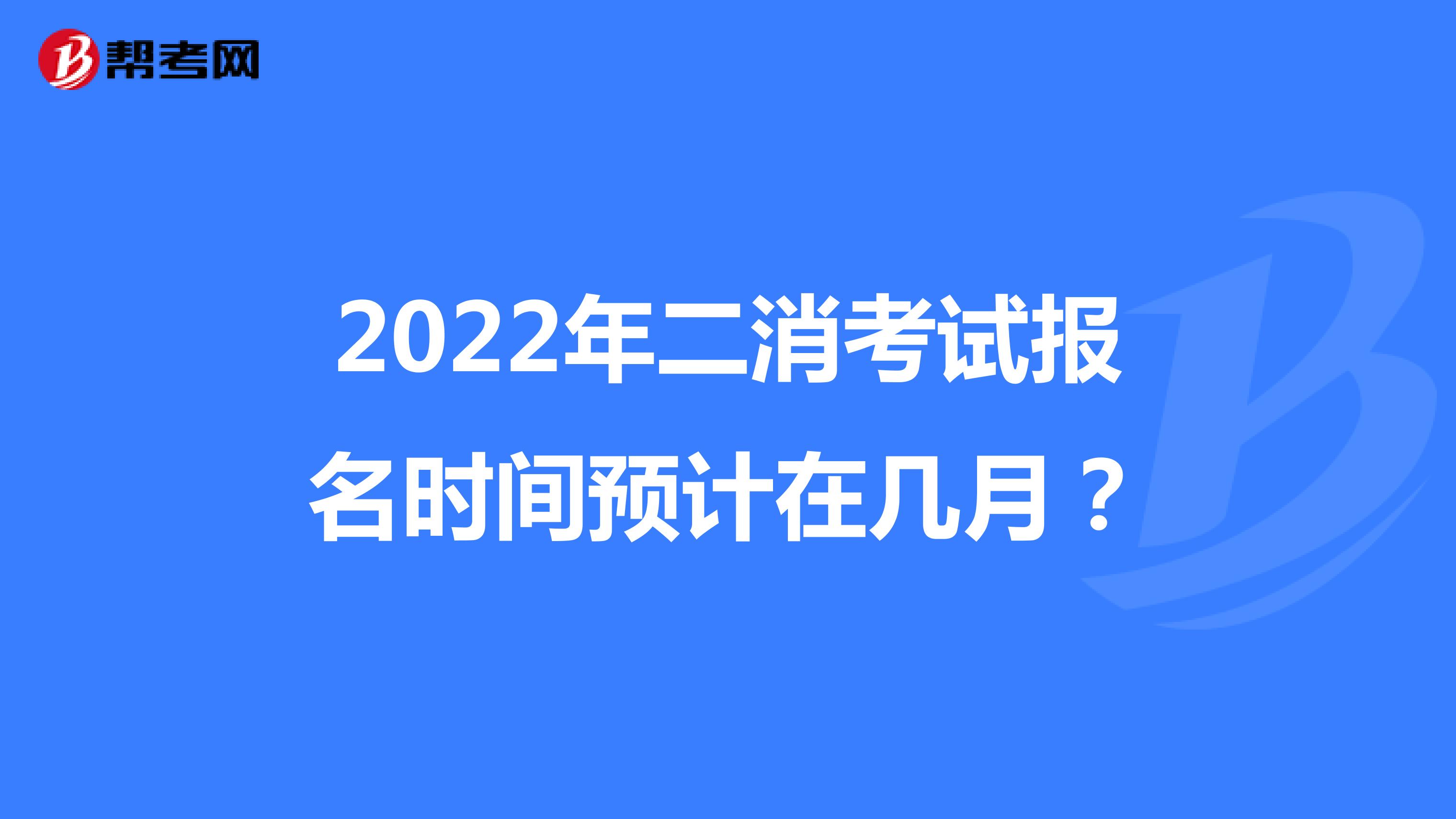 2022年二消考试报名时间预计在几月？