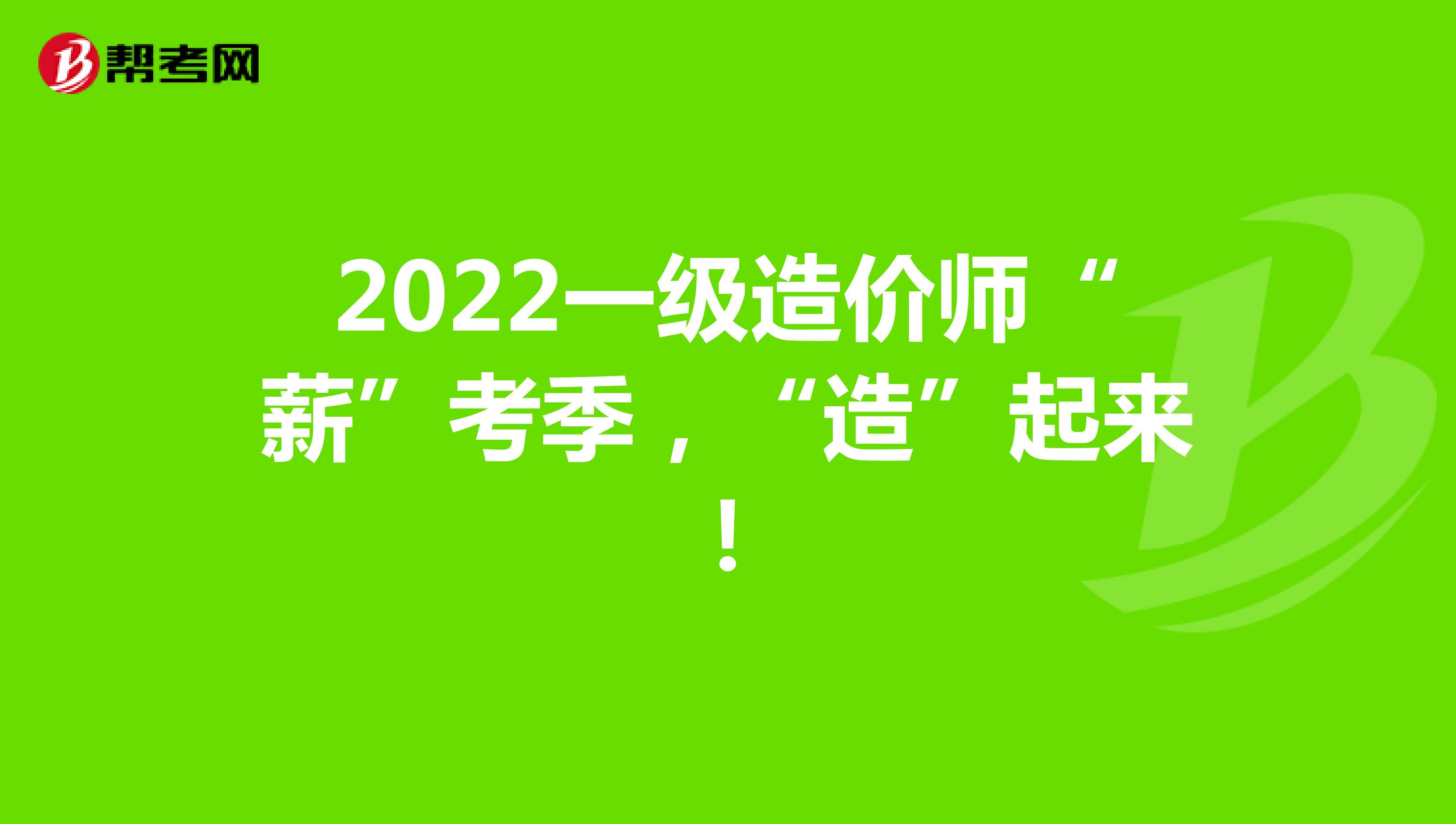 2022一级造价师“薪”考季，“造”起来！