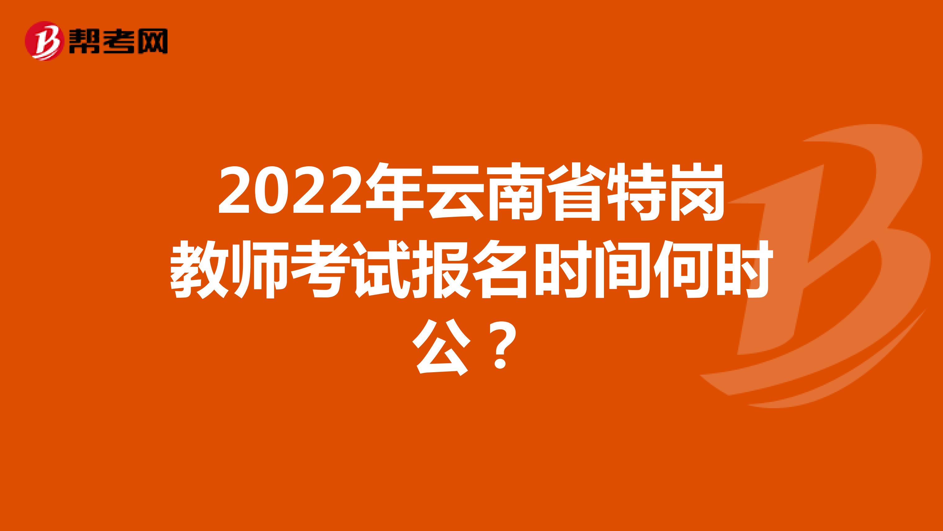 2022年云南省特崗教師考試報名時間何時公？