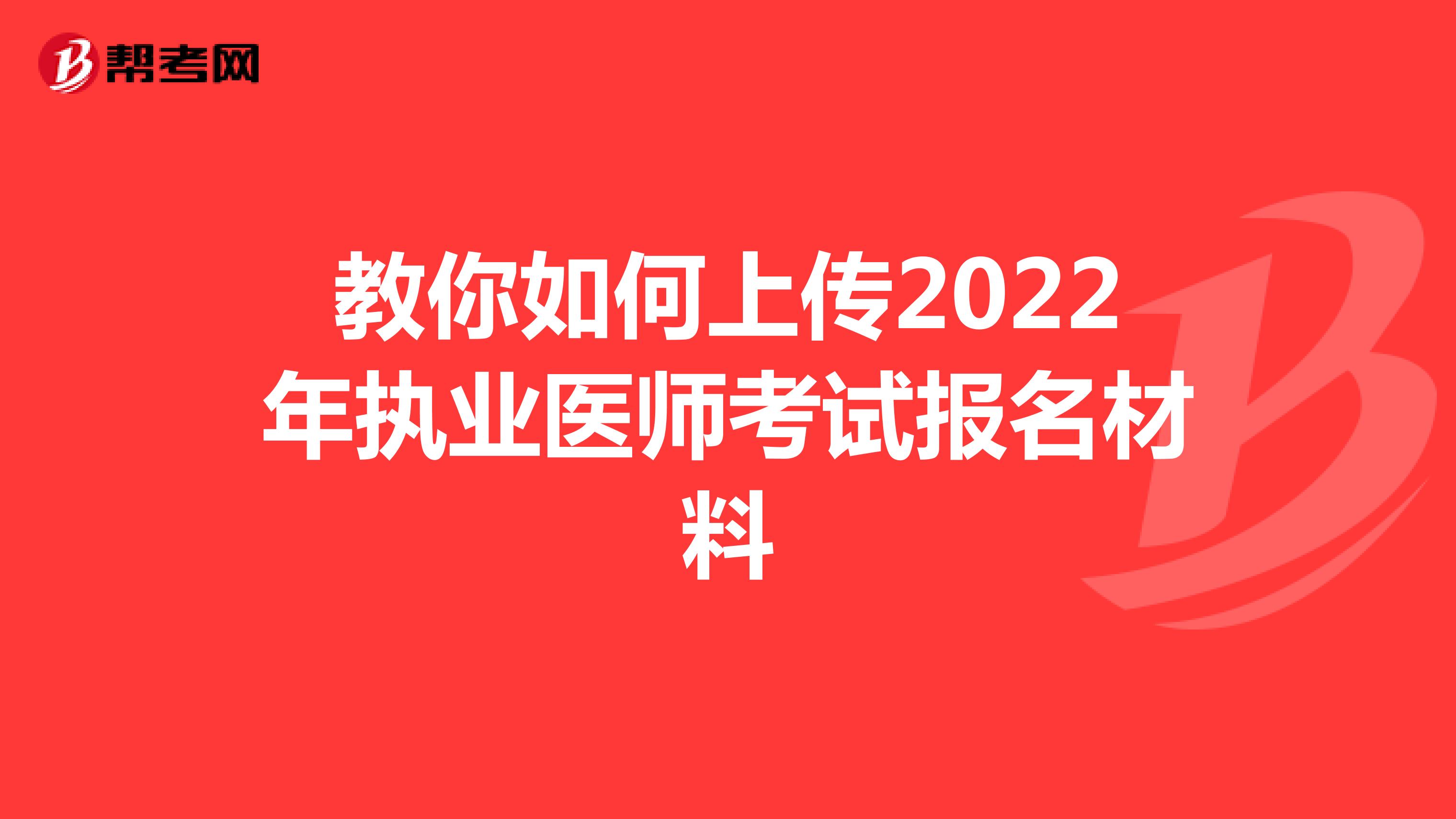教你如何上传2022年执业医师考试报名材料