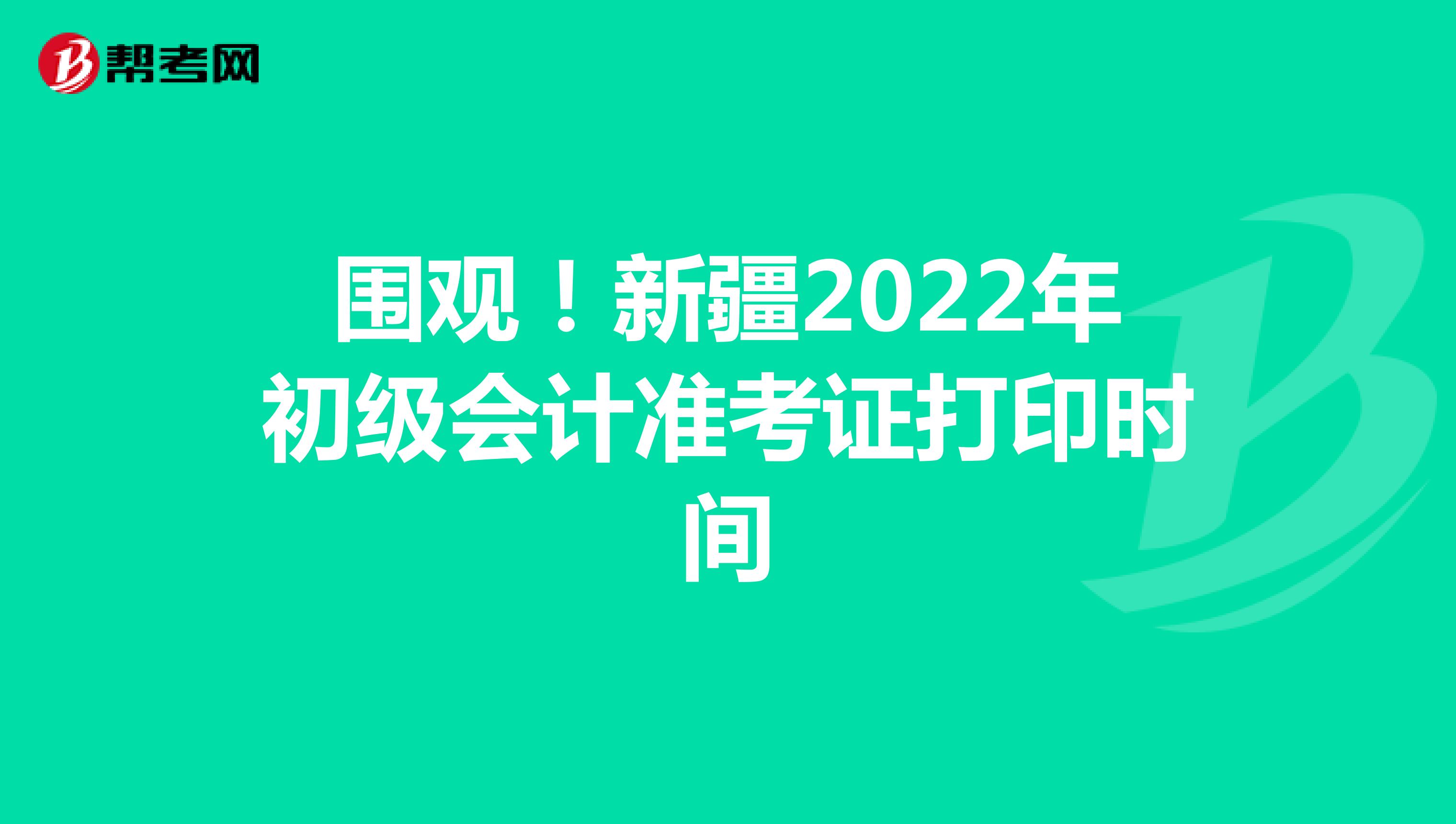 围观！新疆2022年初级会计准考证打印时间
