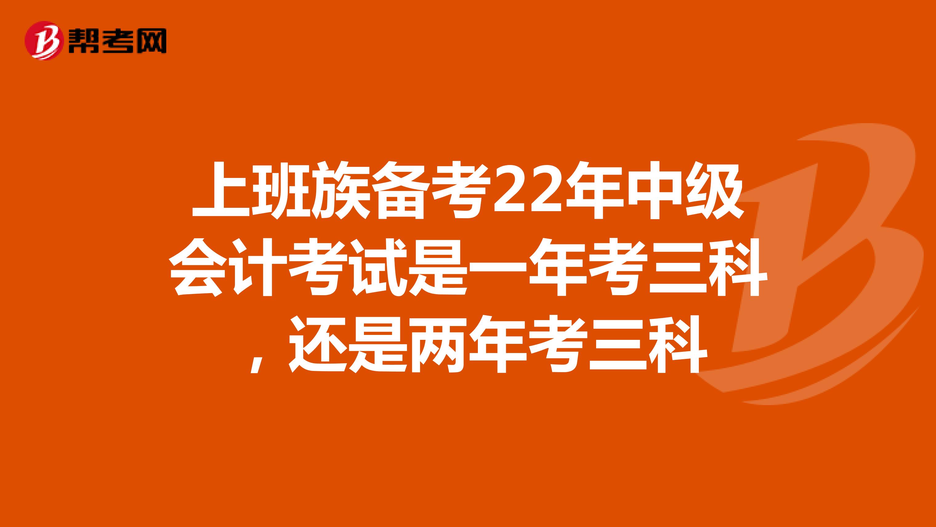 上班族备考22年中级会计考试是一年考三科，还是两年考三科