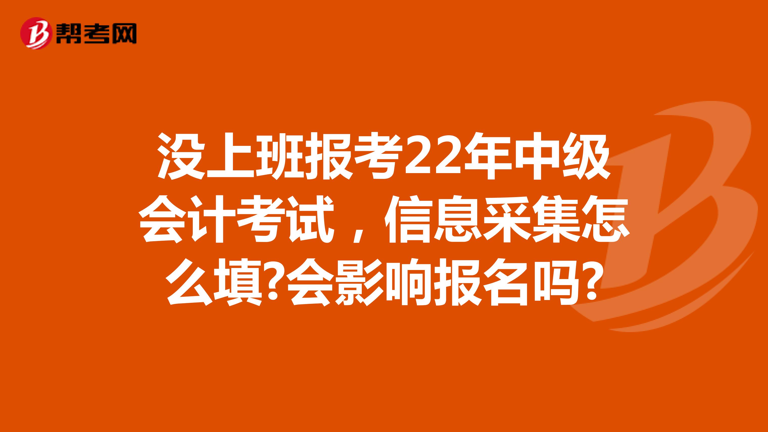 没上班报考22年中级会计考试，信息采集怎么填?会影响报名吗?