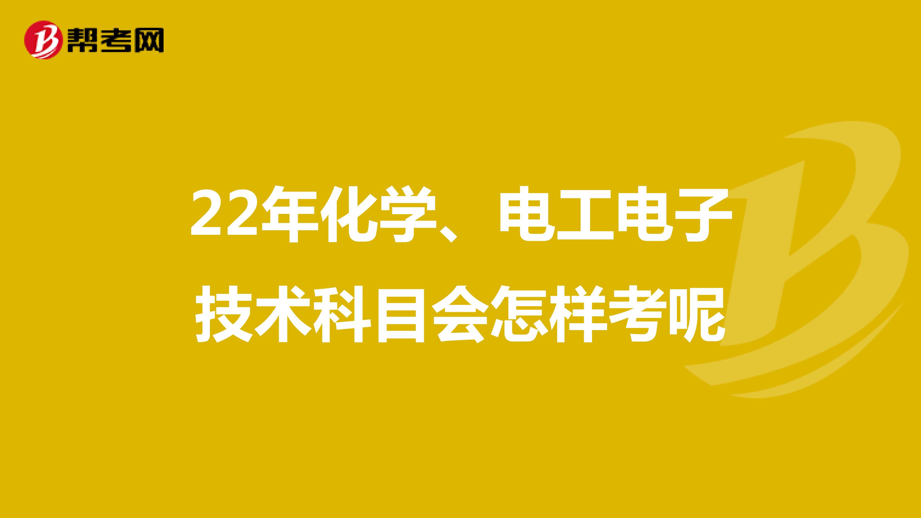 22年化学、电工电子技术科目会怎样考呢