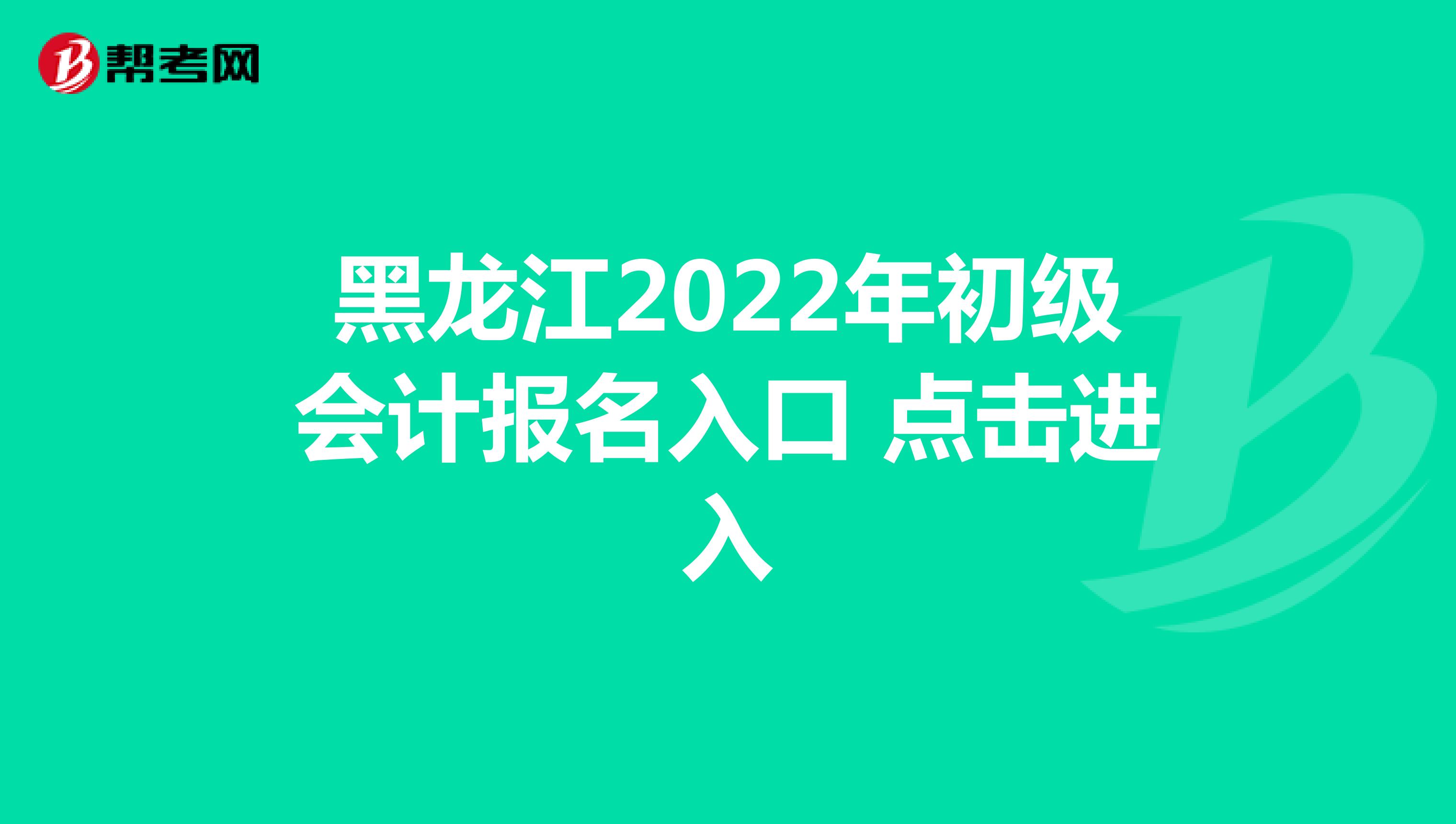 黑龙江2022年初级会计报名入口 点击进入