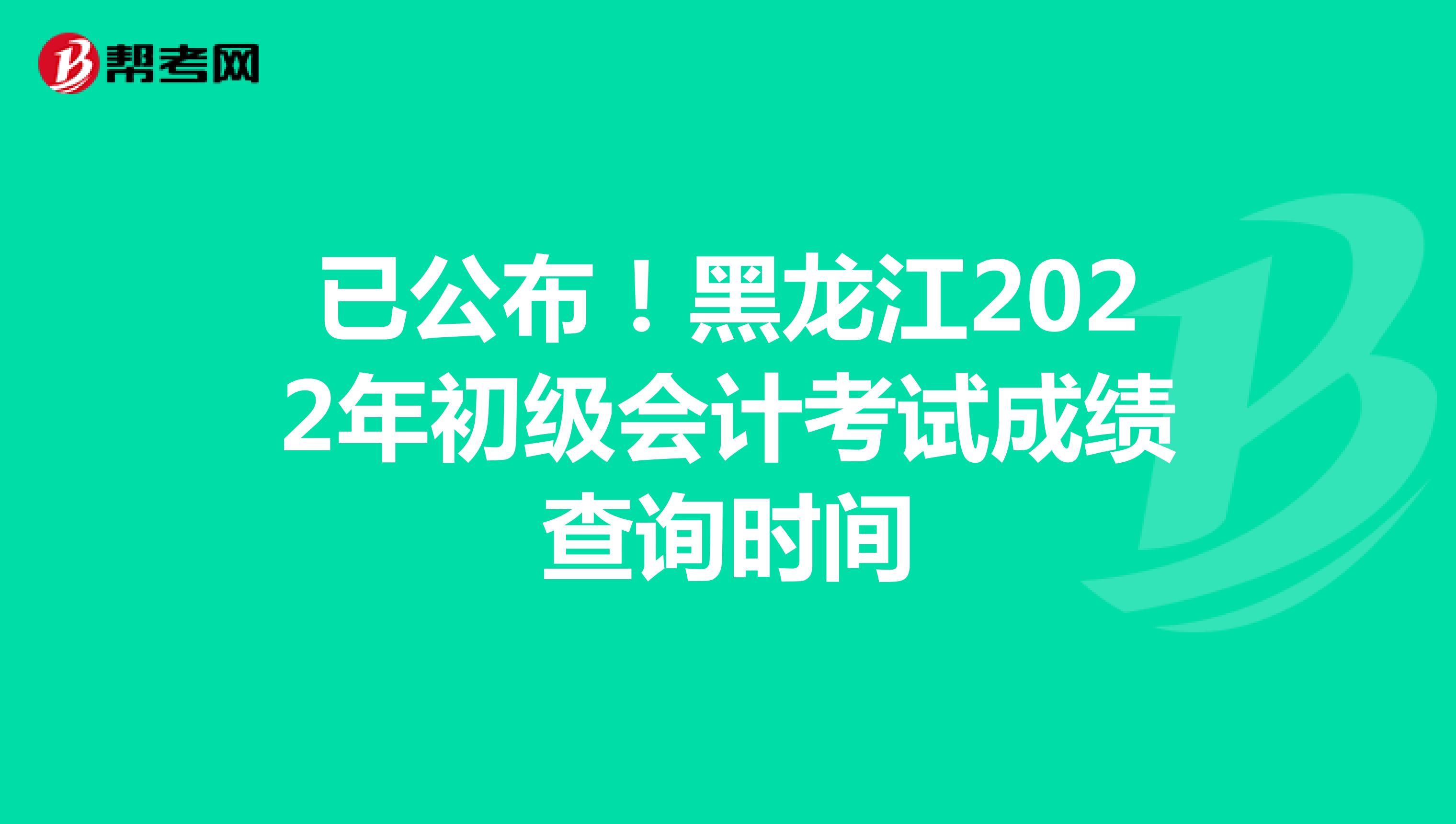 已公布！黑龙江2022年初级会计考试成绩查询时间