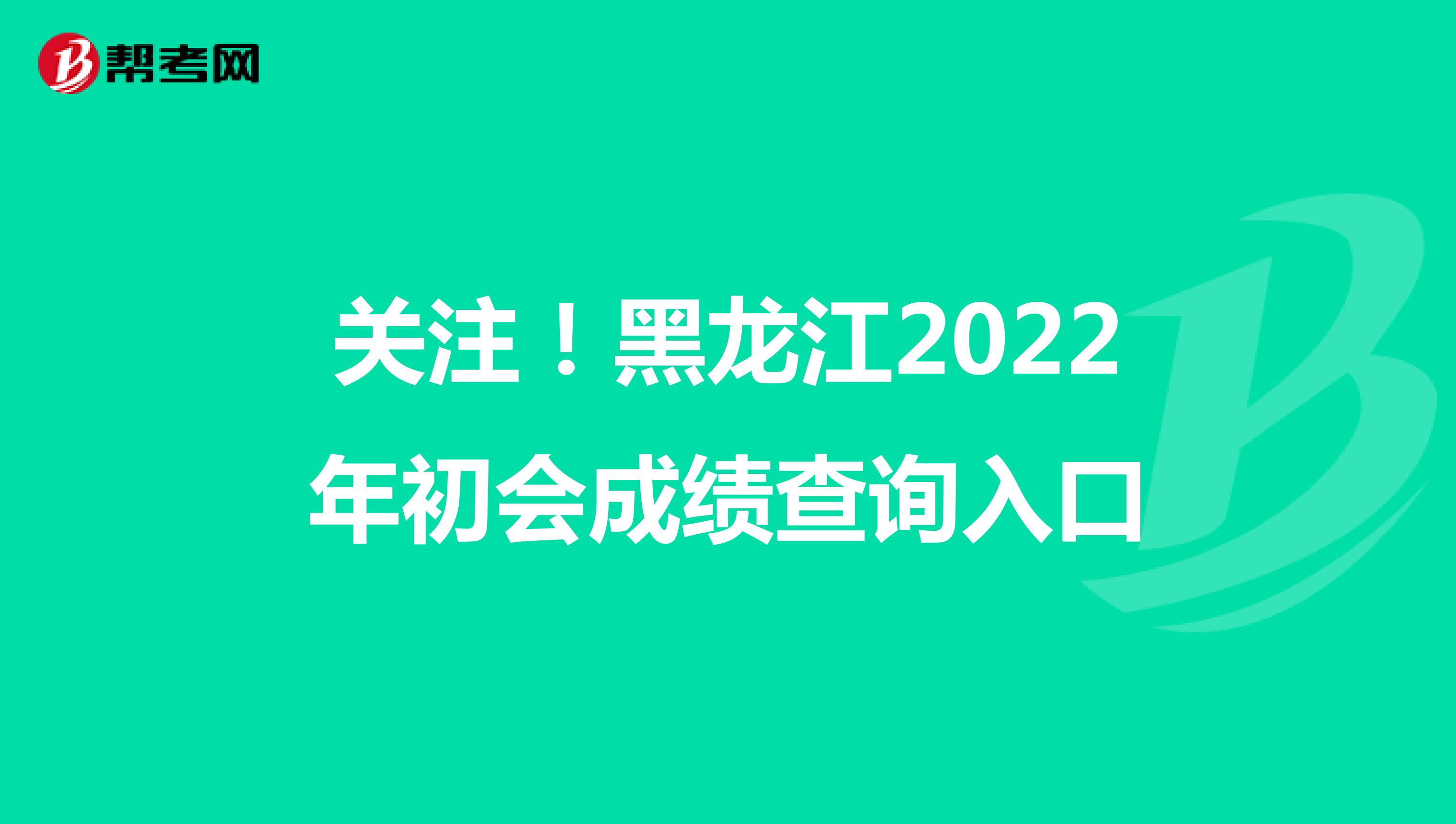 关注！黑龙江2022年初会成绩查询入口