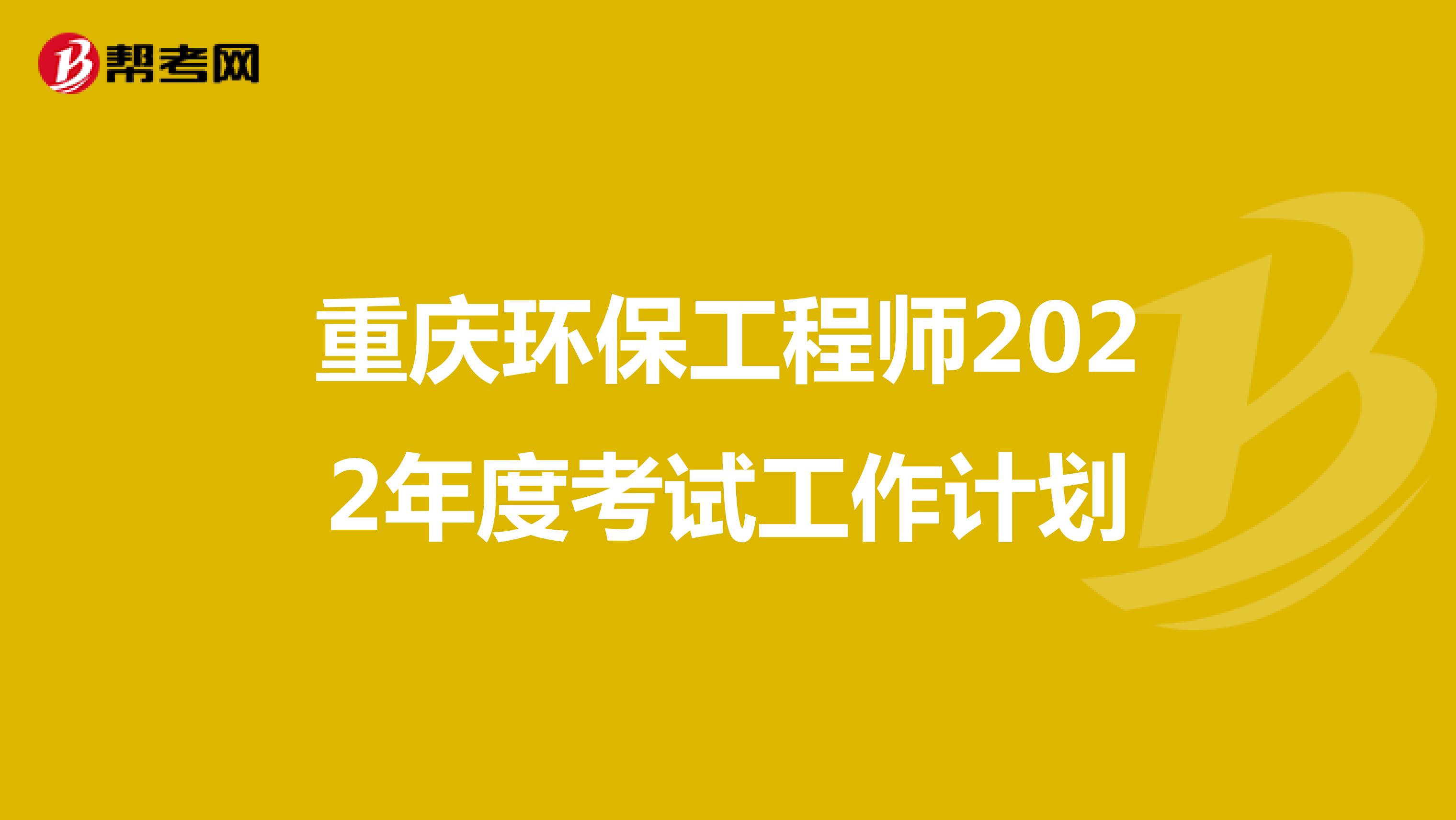 重庆环保工程师2022年度考试工作计划