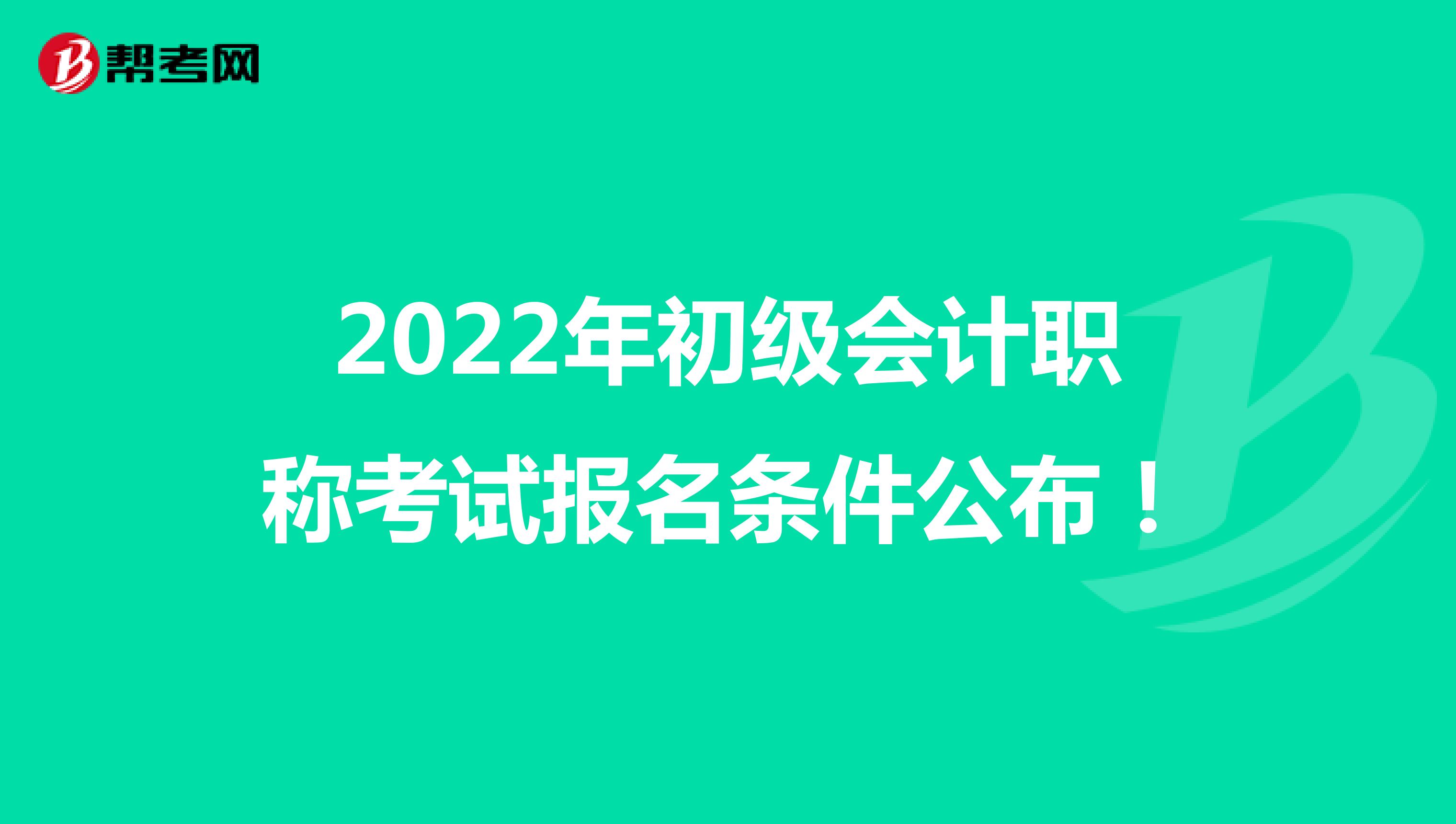 2022年初级会计职称考试报名条件公布！