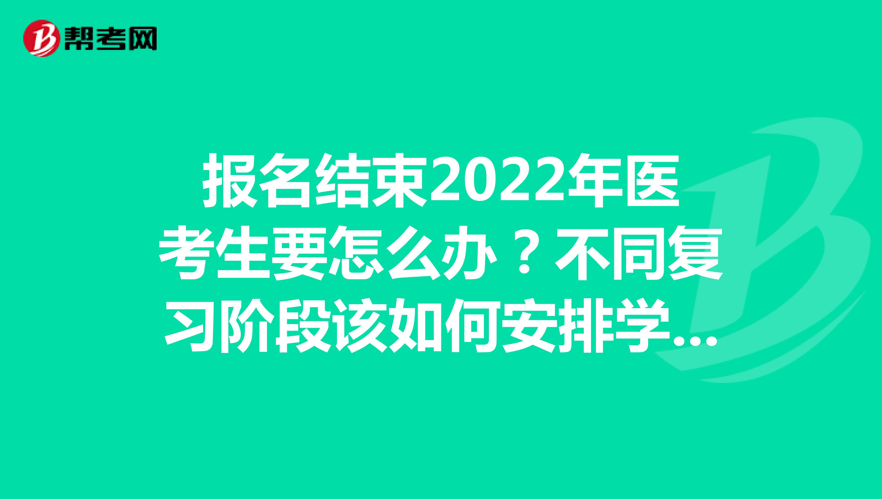 报名结束2022年医考生要怎么办？不同复习阶段该如何安排学习？