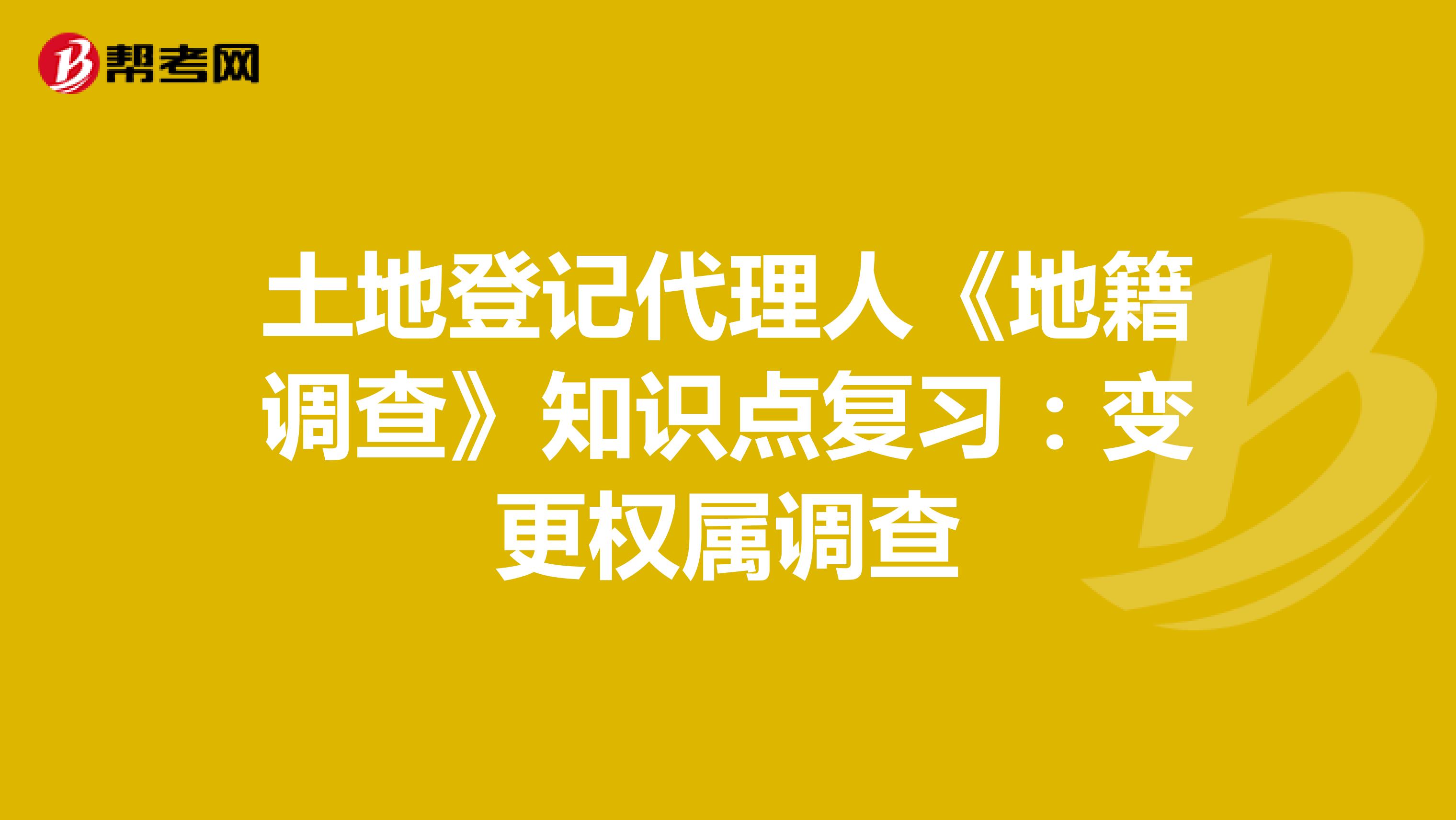 土地登记代理人《地籍调查》知识点复习：变更权属调查