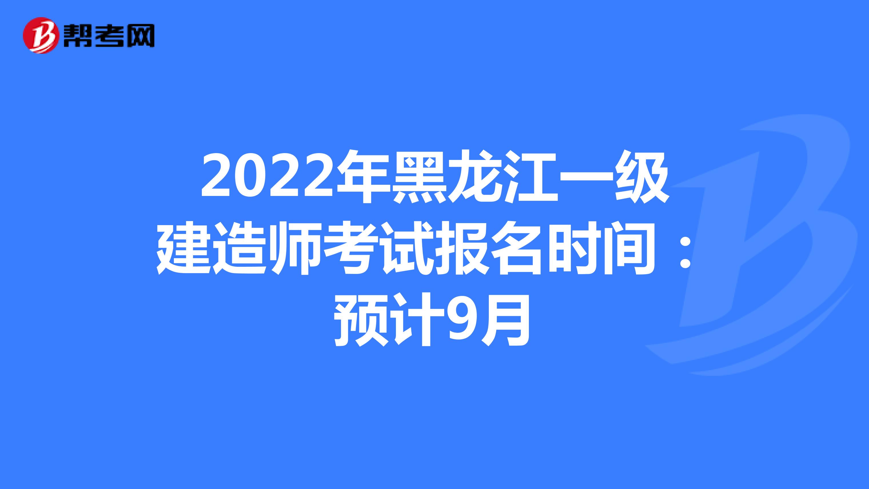 2022年黑龙江一级建造师考试报名时间：预计9月