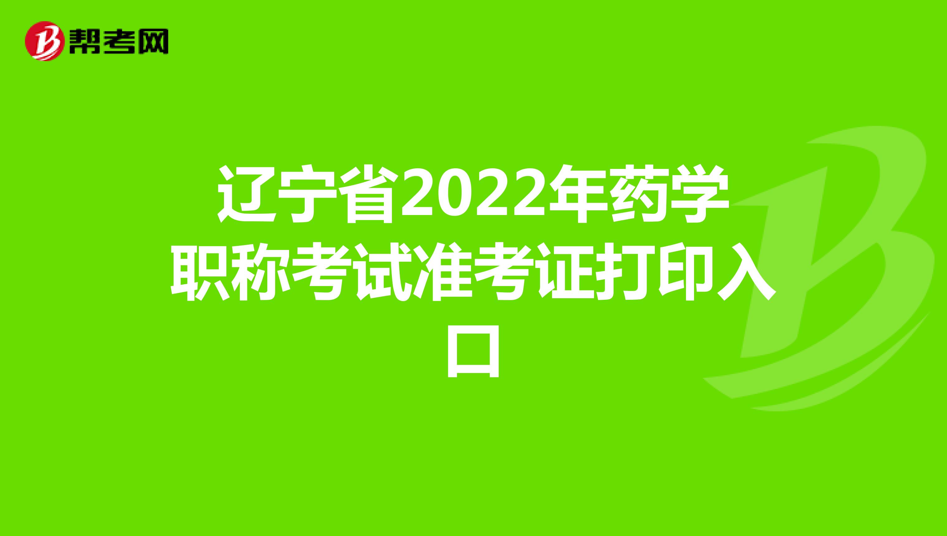 辽宁省2022年药学职称考试准考证打印入口