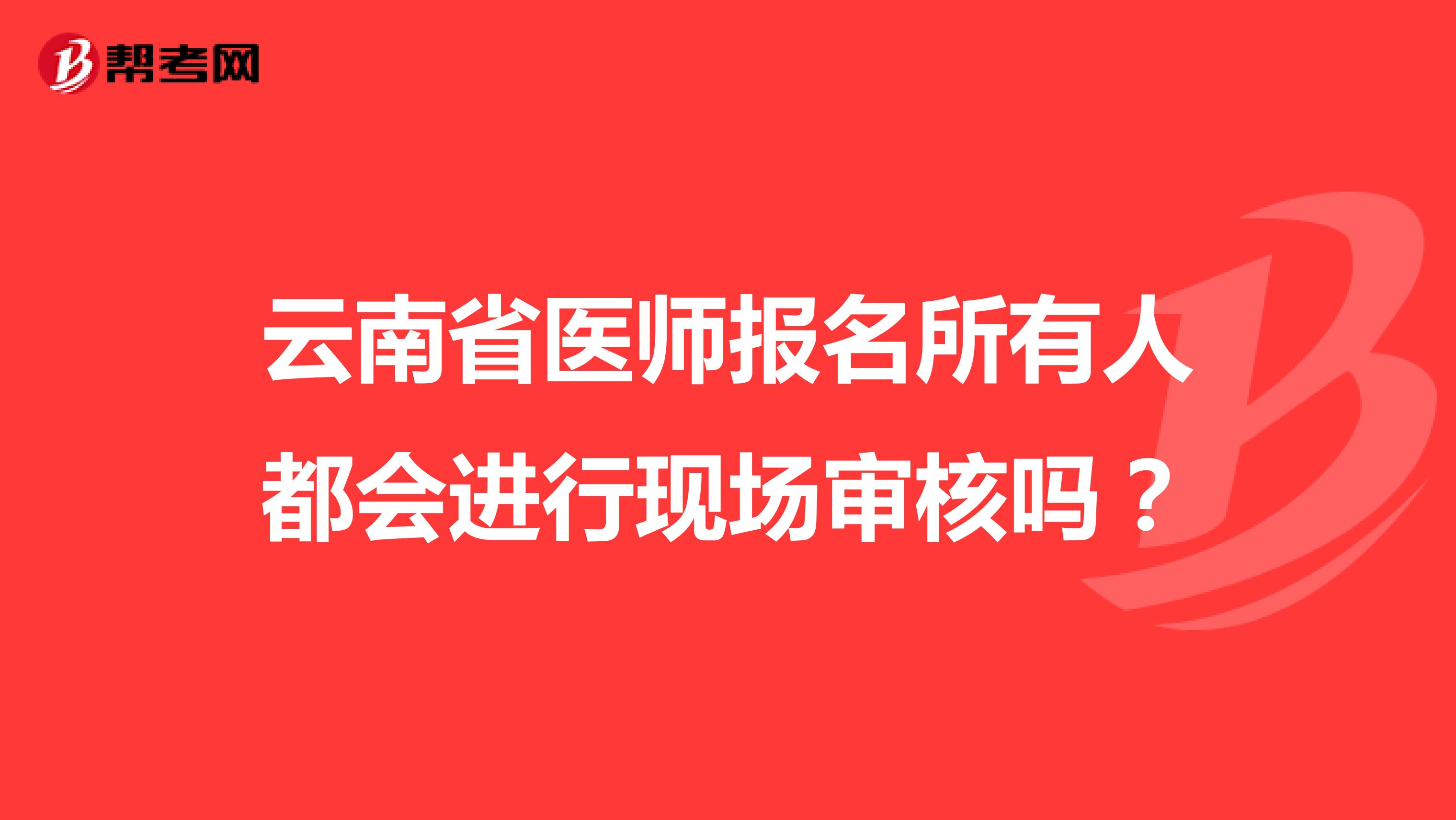 云南省医师报名所有人都会进行现场审核吗？