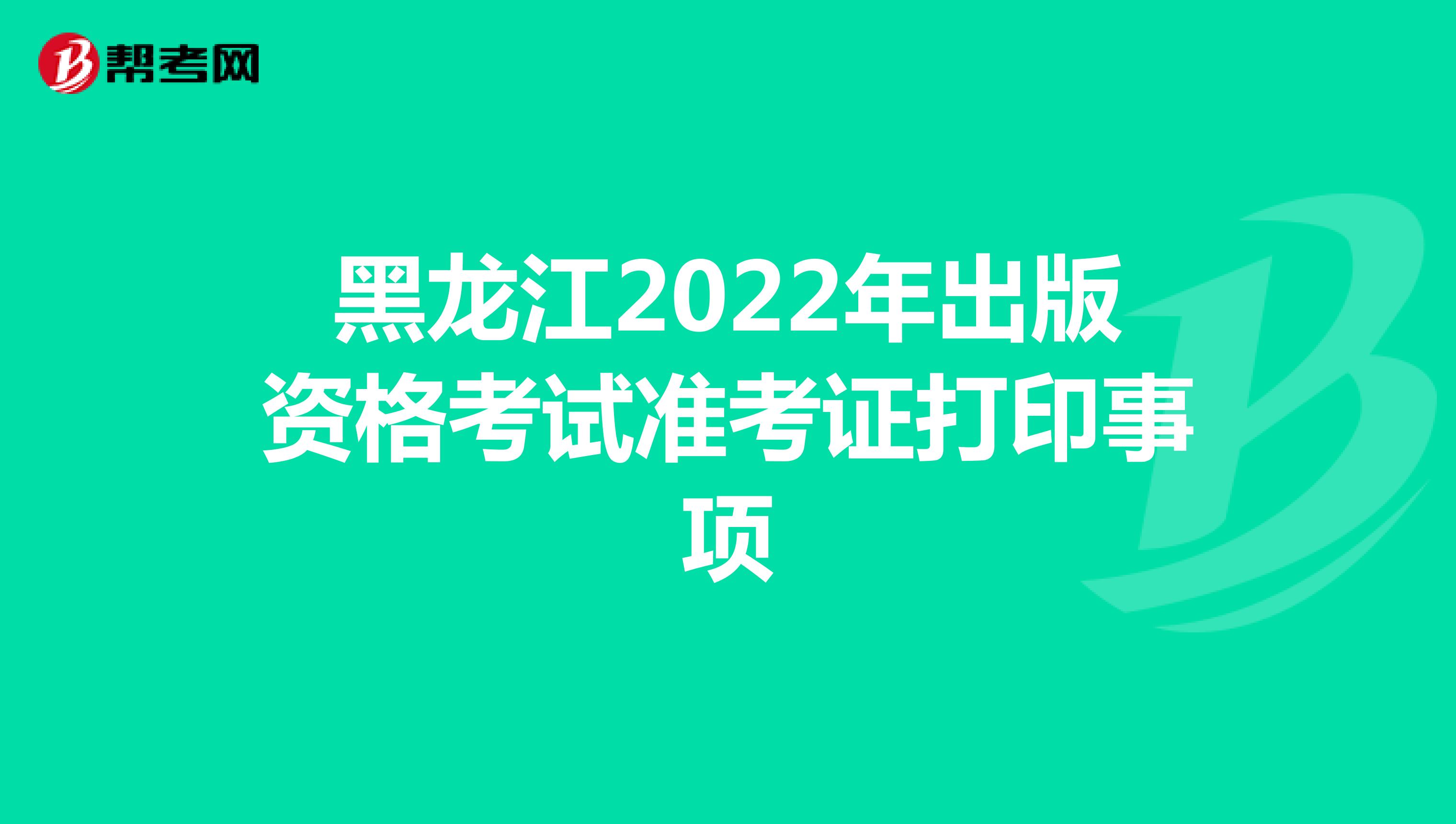 黑龙江2022年出版资格考试准考证打印事项
