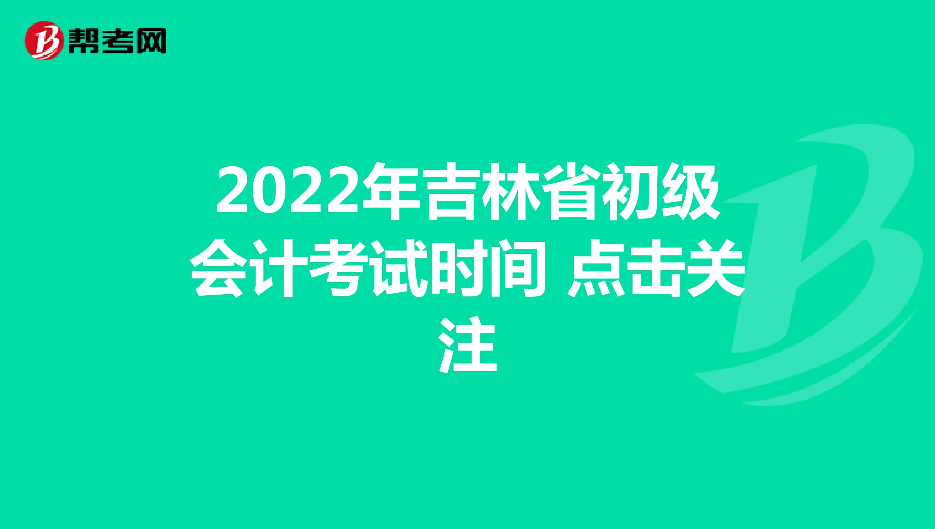 2022年吉林省初级会计考试时间 点击关注