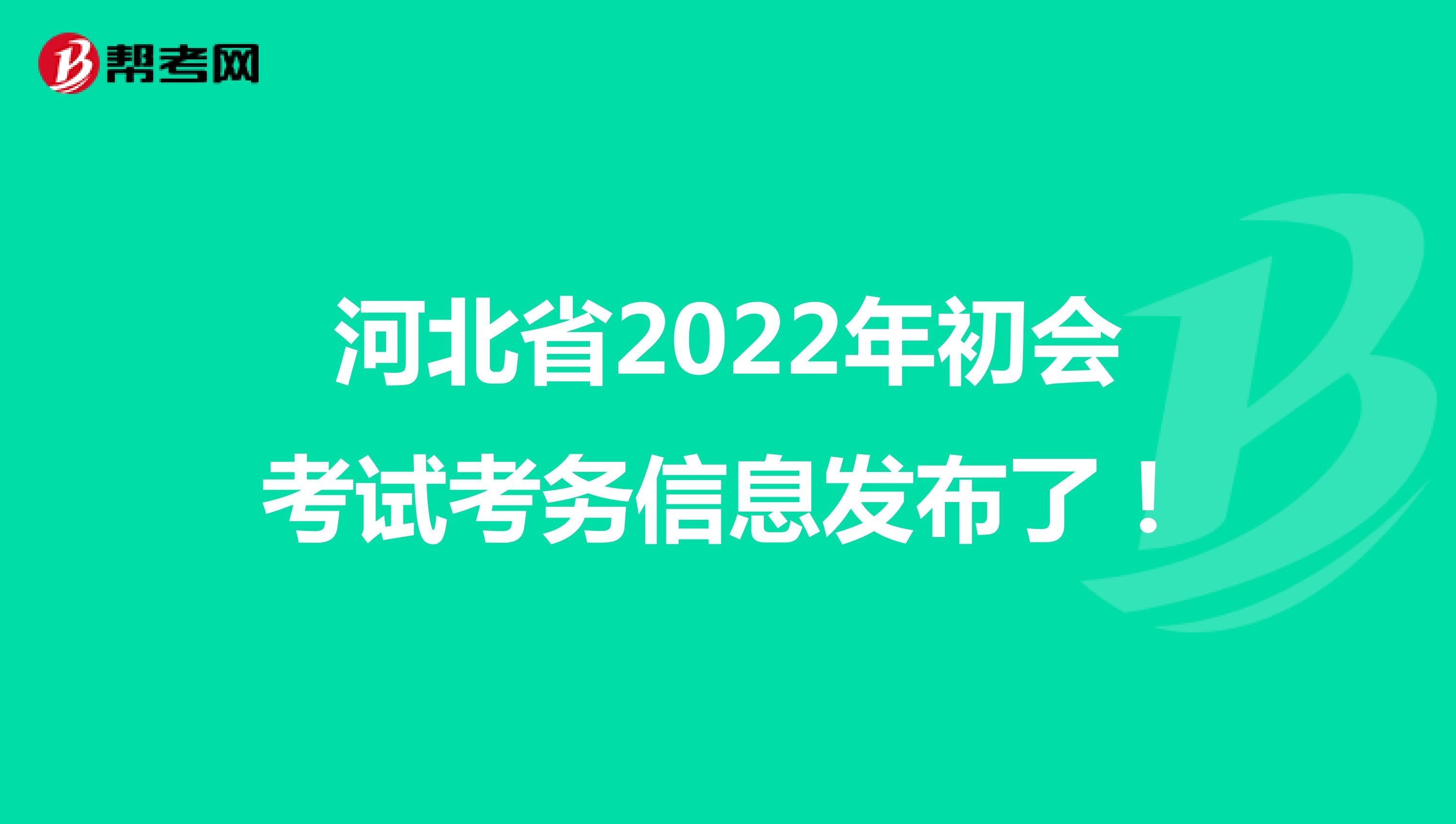 河北省2022年初会考试考务信息发布了！