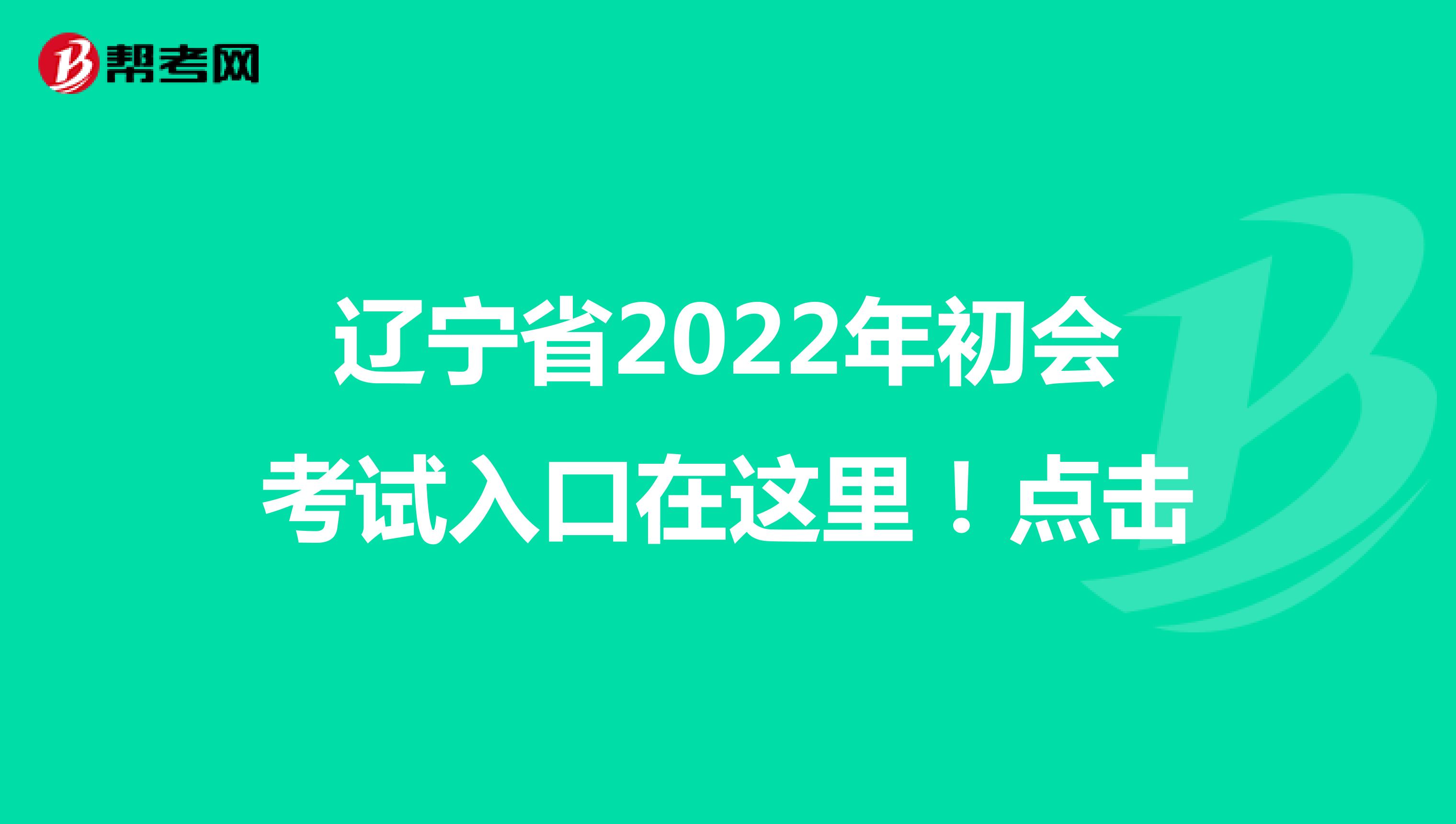 辽宁省2022年初会考试入口在这里！点击