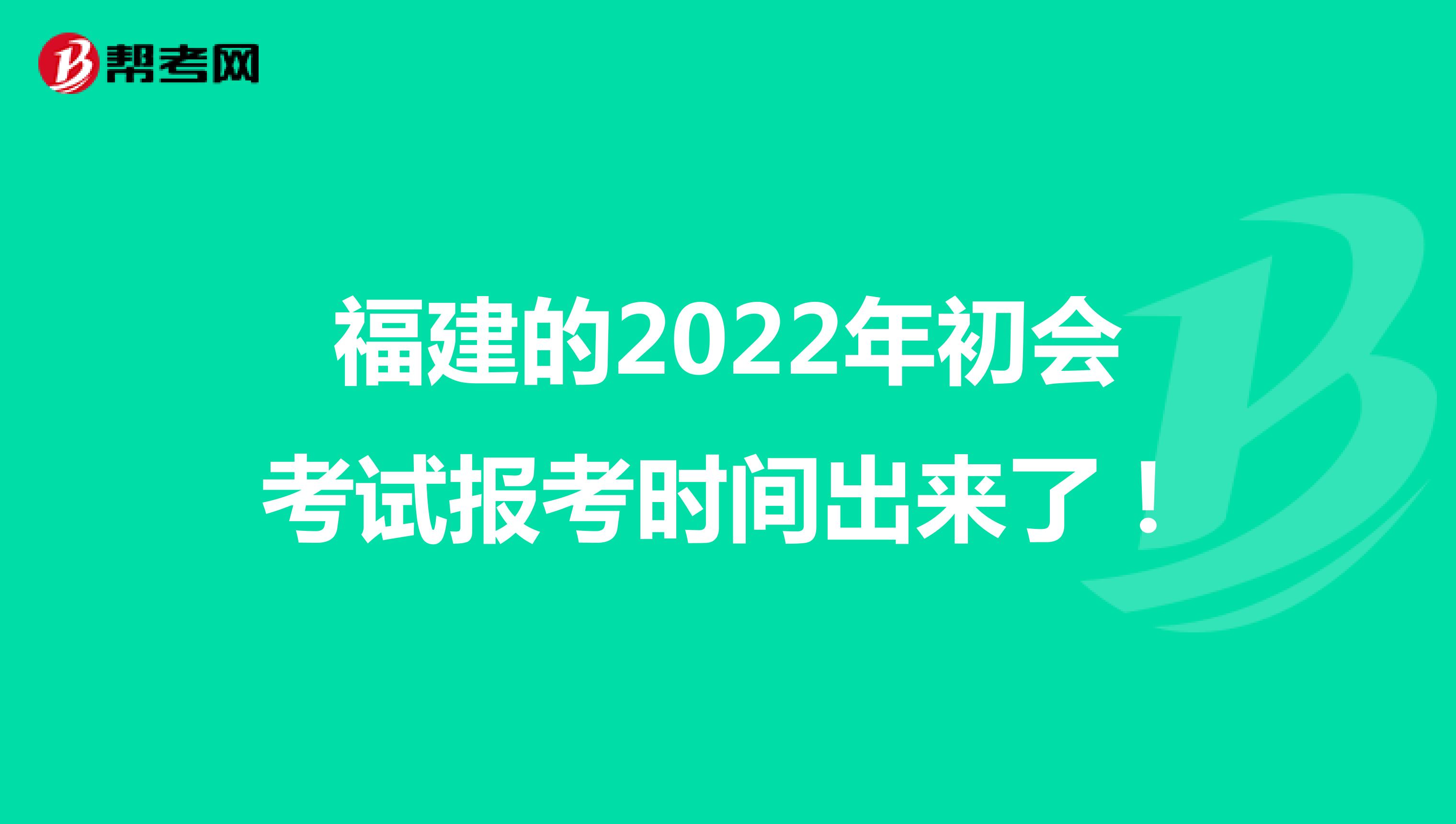 福建的2022年初会考试报考时间出来了！