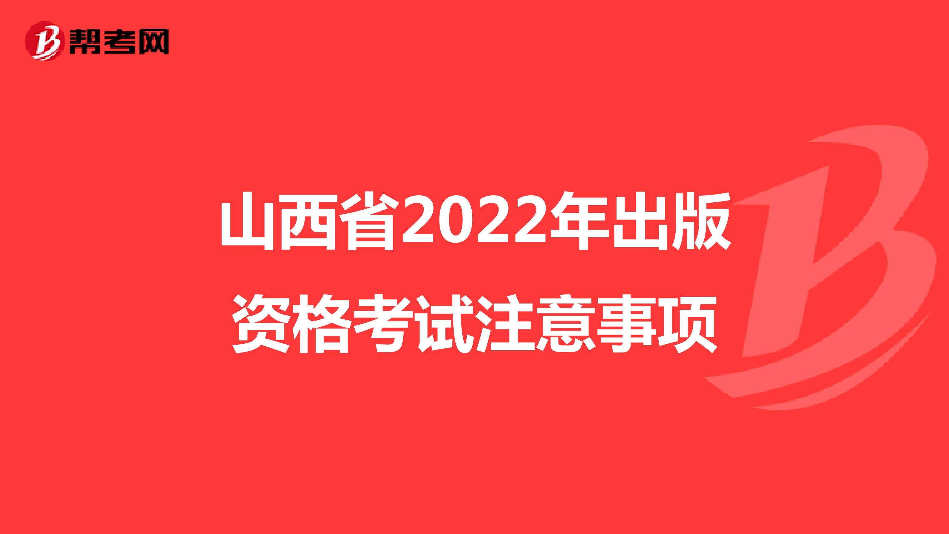 山西省2022年出版資格考試注意事項