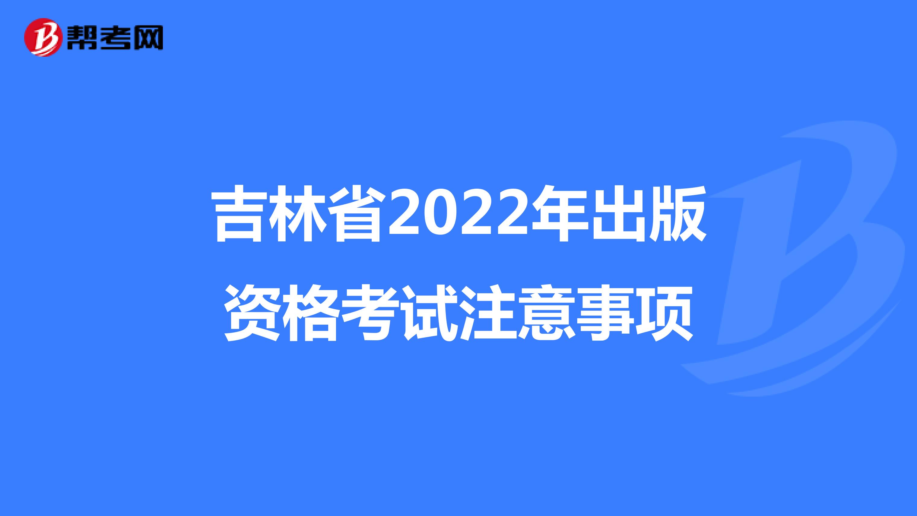 吉林省2022年出版资格考试注意事项