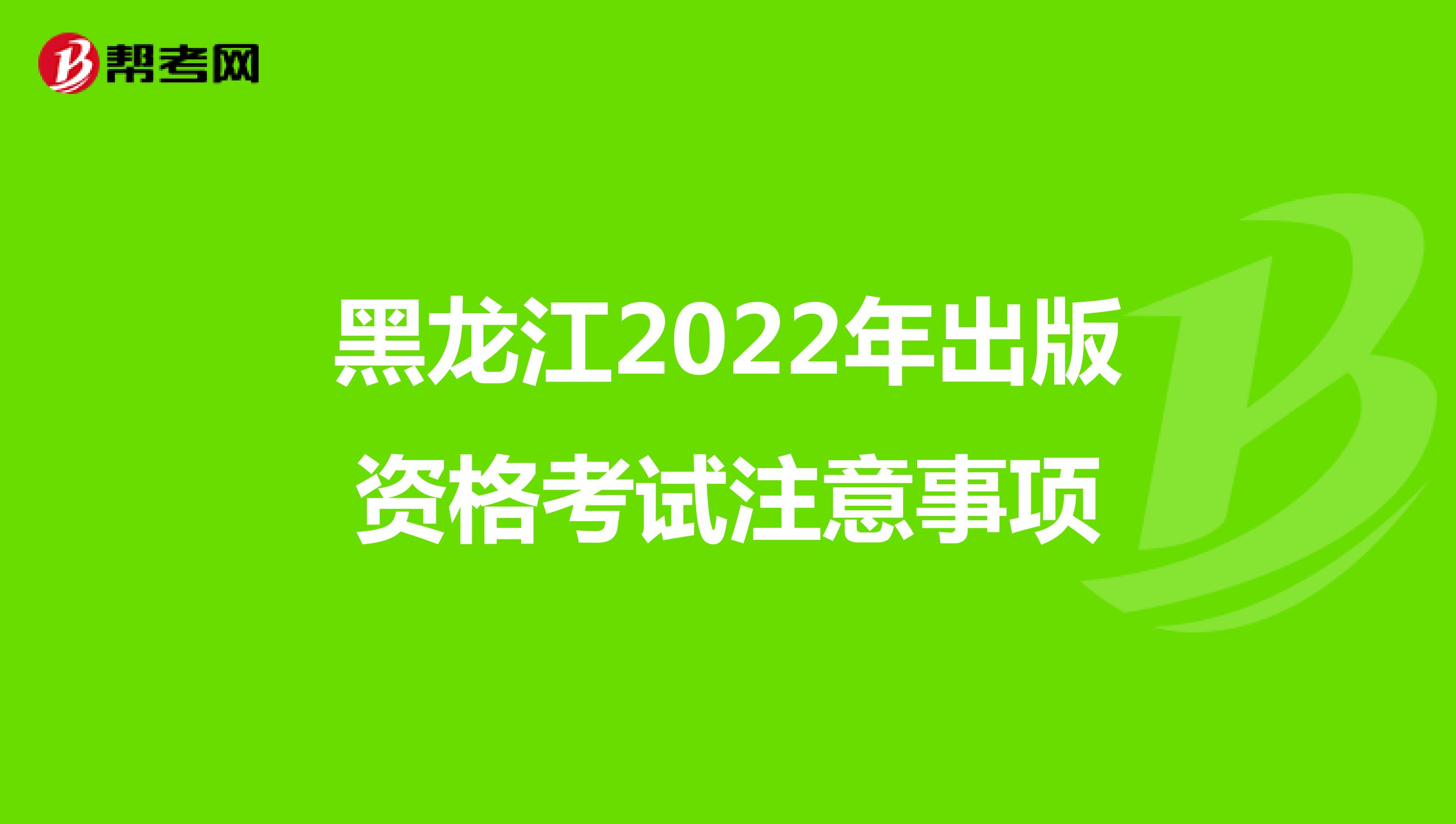 黑龙江2022年出版资格考试注意事项