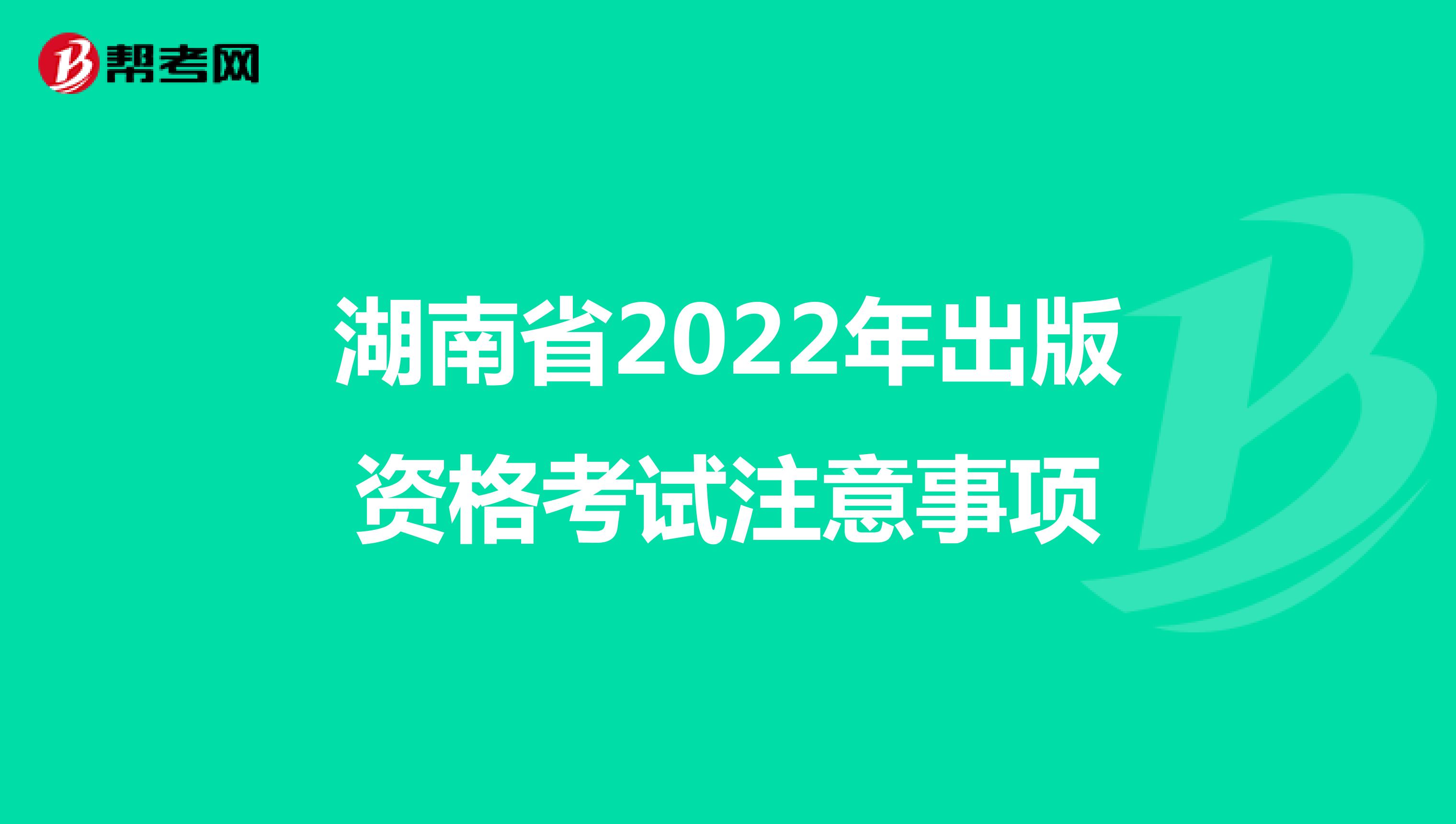 湖南省2022年出版资格考试注意事项