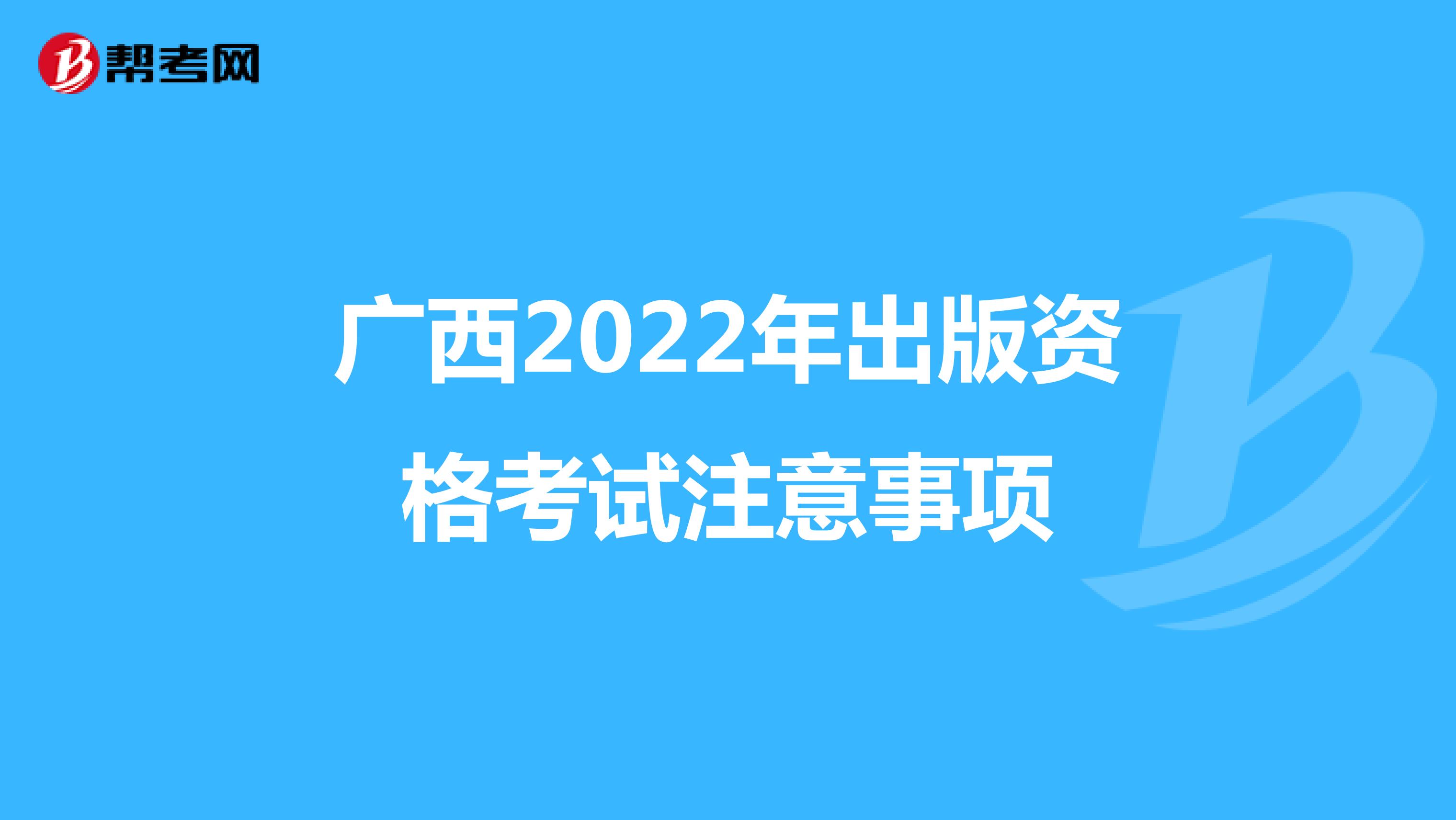 广西2022年出版资格考试注意事项