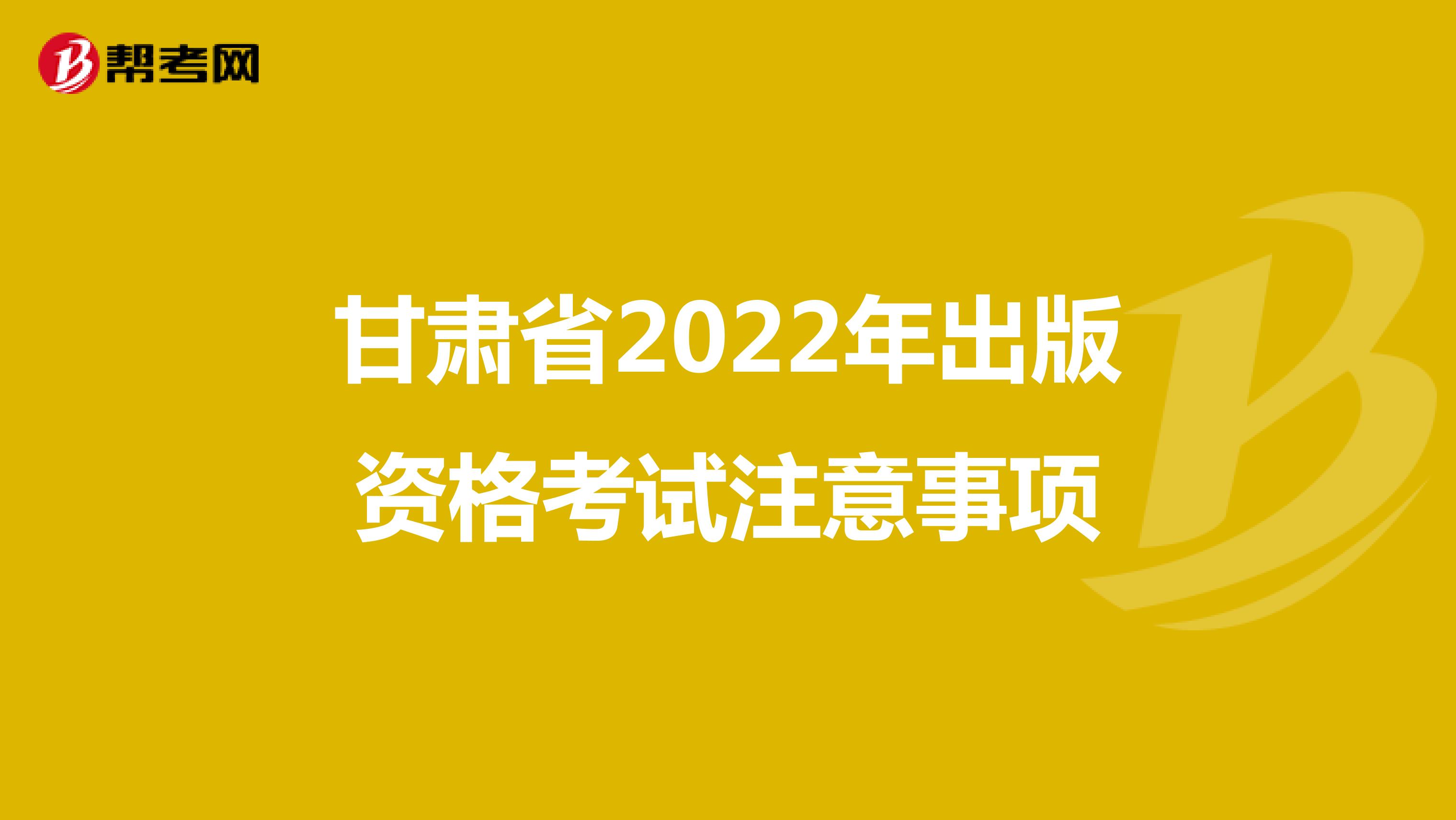 甘肃省2022年出版资格考试注意事项