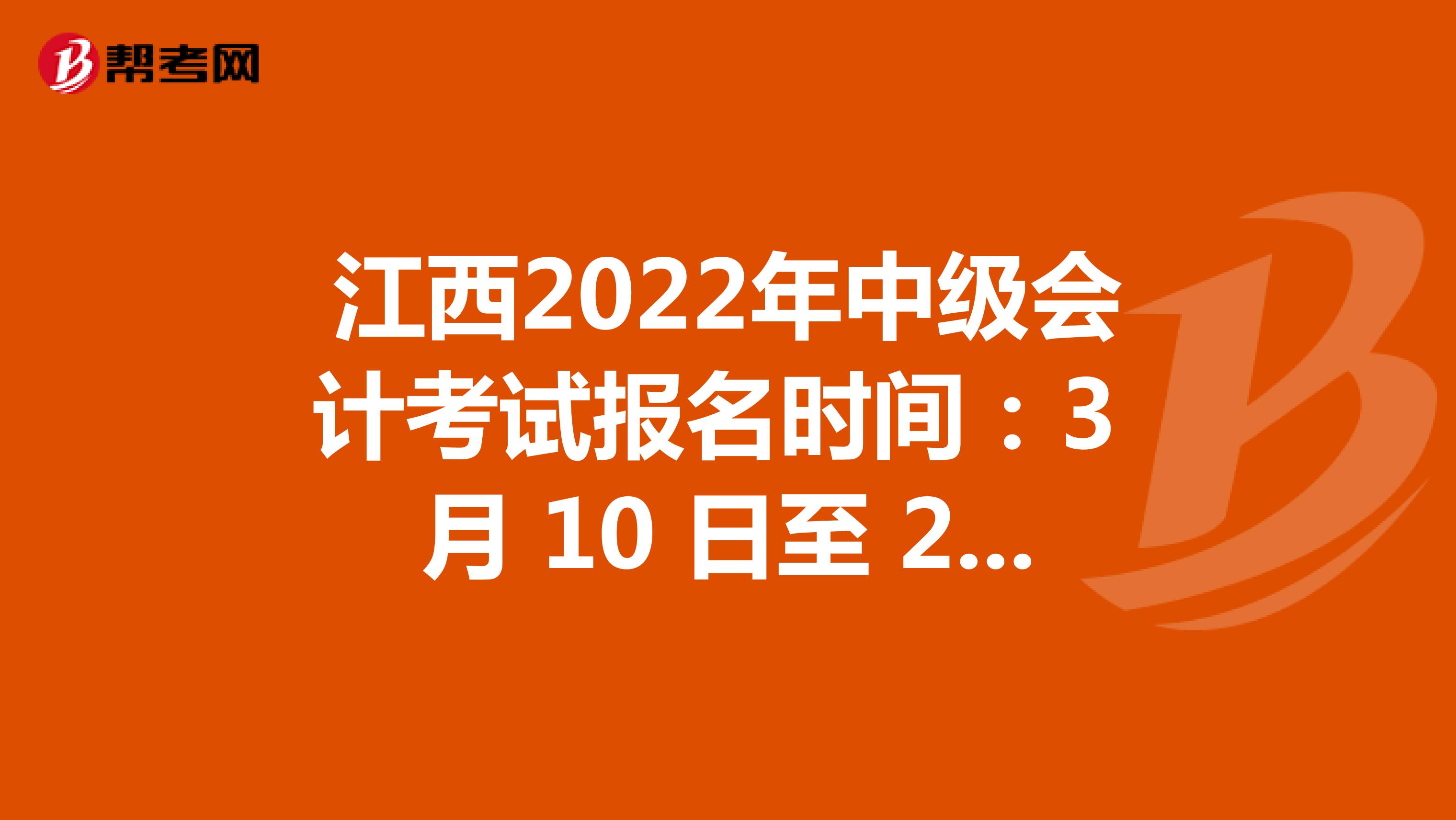 江西2022年中级会计考试报名时间：3 月 10 日至 28日