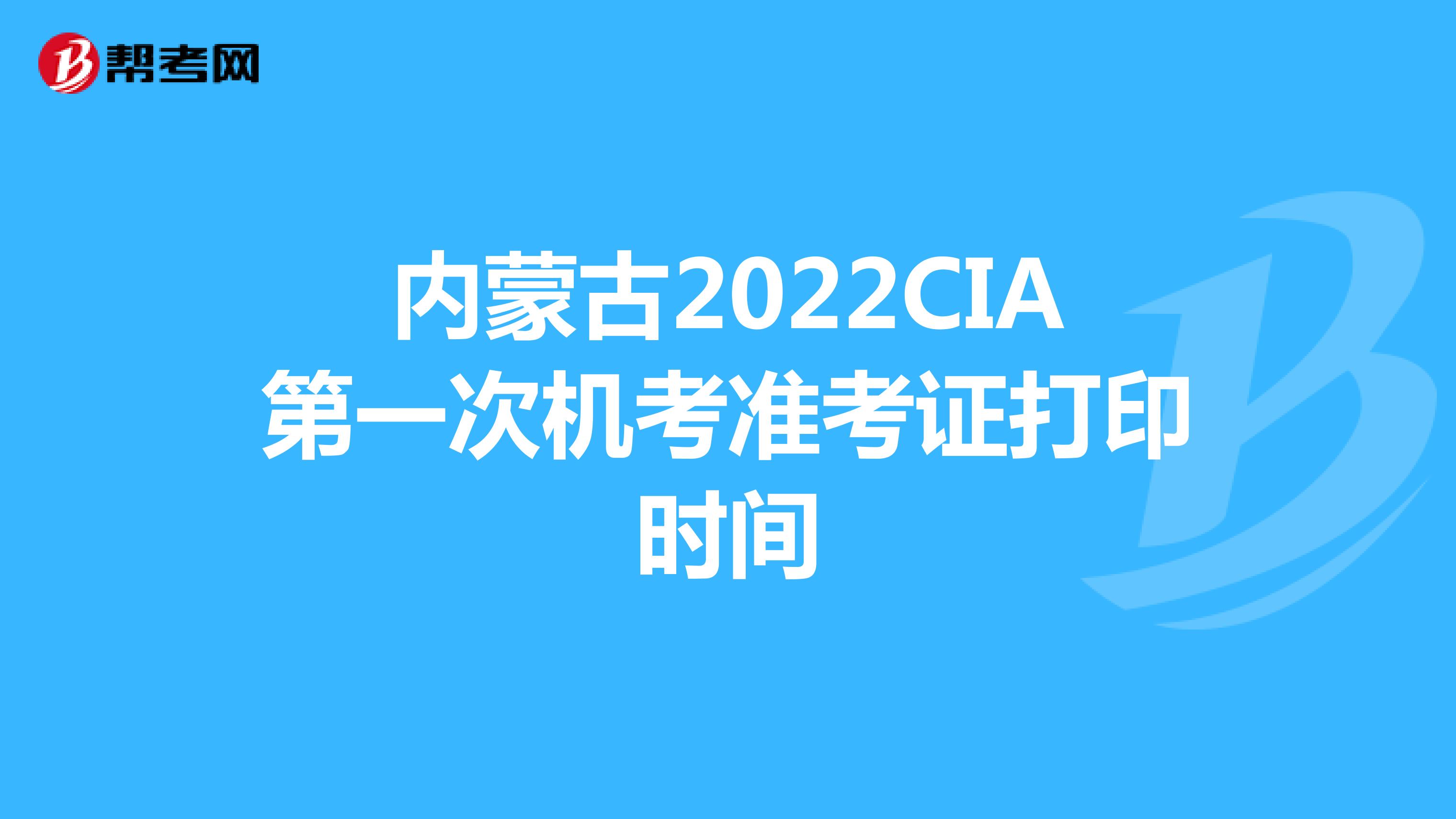 内蒙古2022CIA第一次机考准考证打印时间