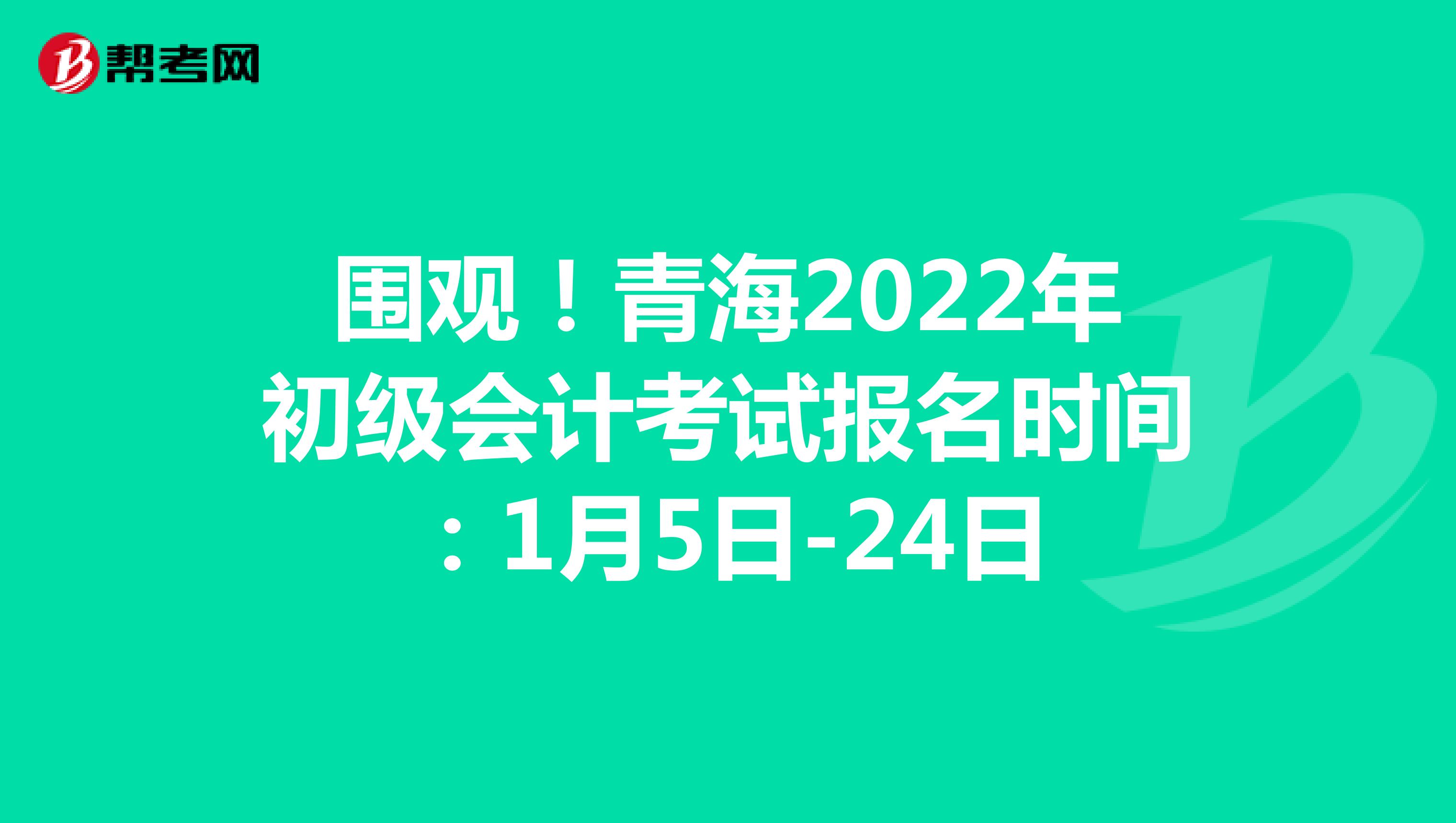围观！青海2022年初级会计考试报名时间：1月5日-24日