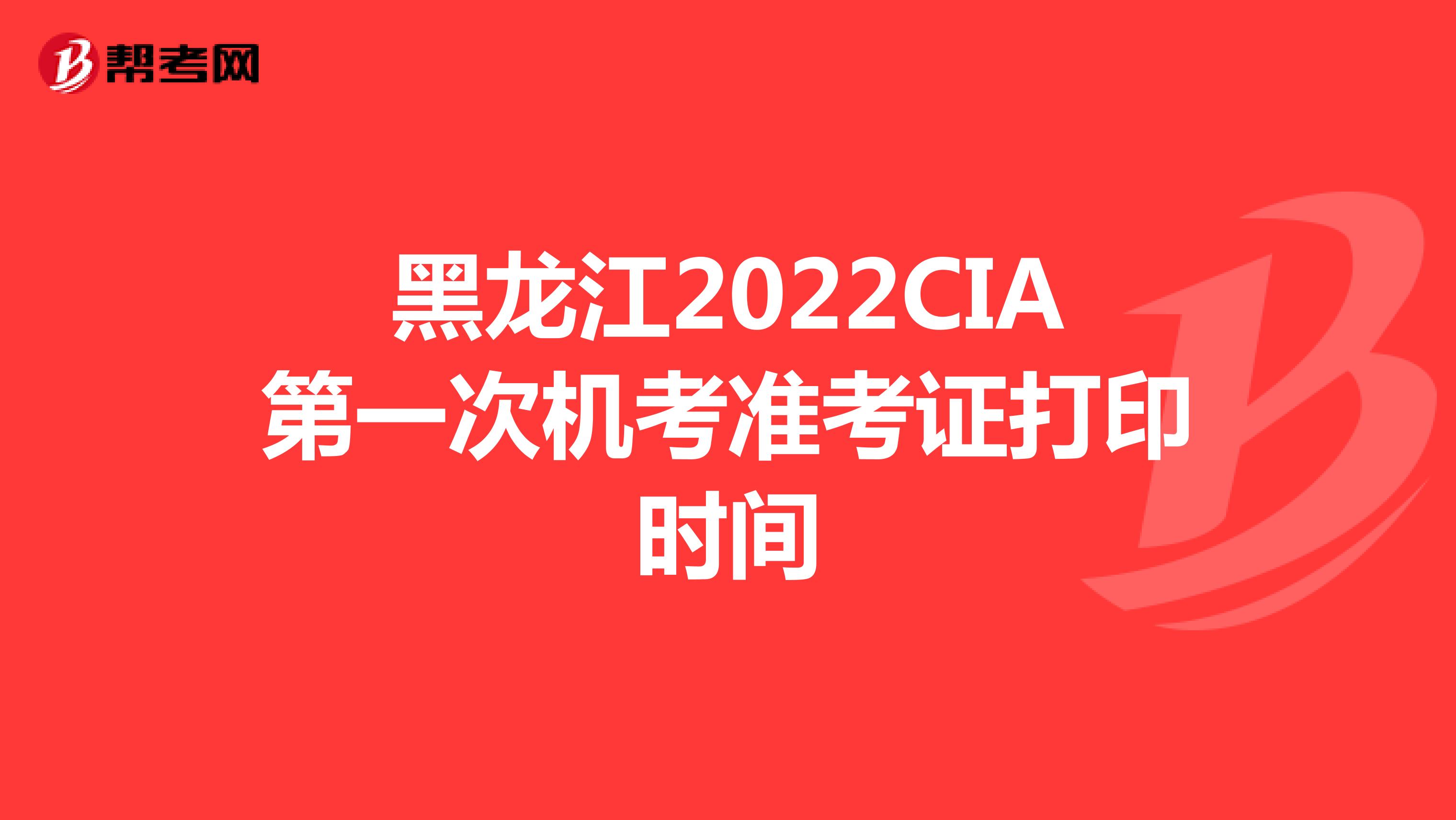 黑龙江2022CIA第一次机考准考证打印时间