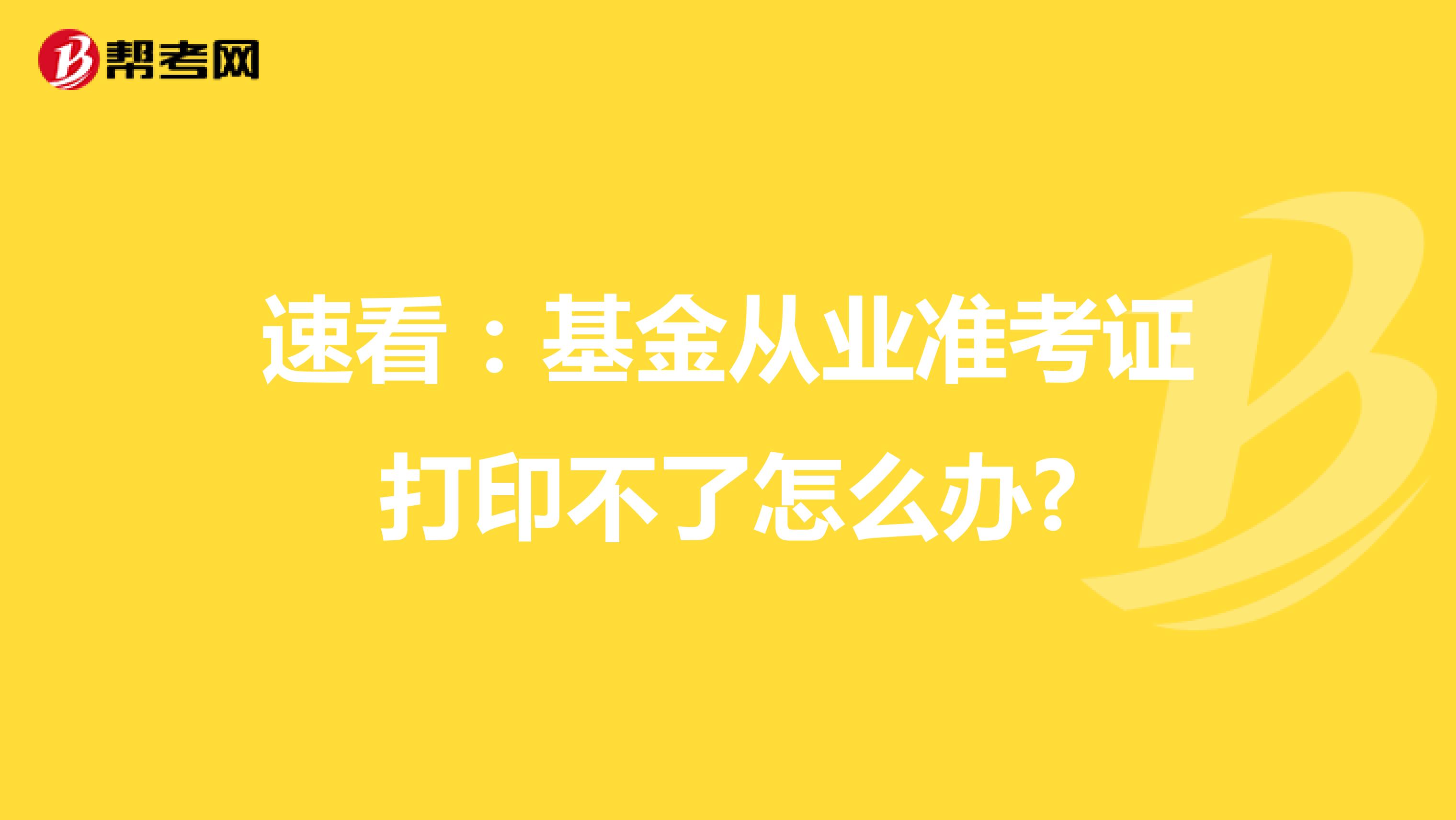 速看：基金从业准考证打印不了怎么办?