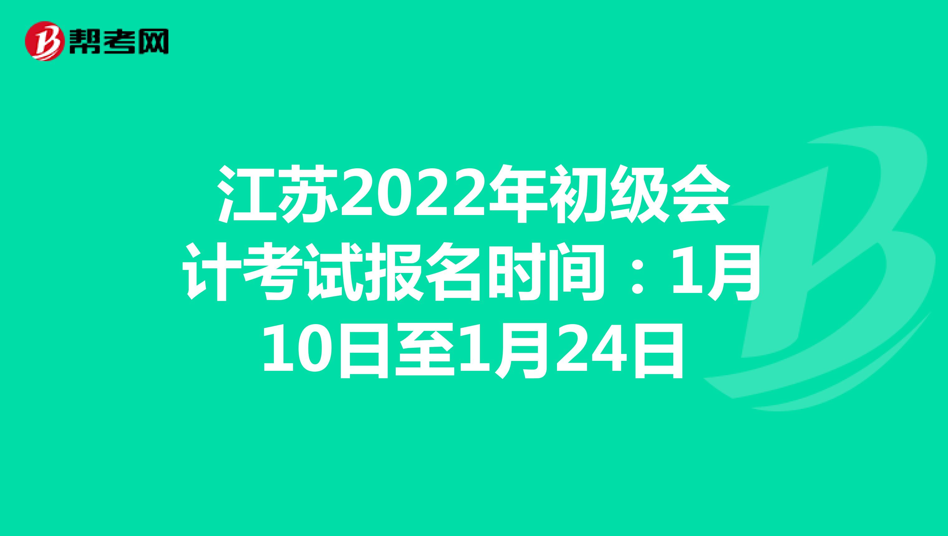 江苏2022年初级会计考试报名时间：1月10日至1月24日
