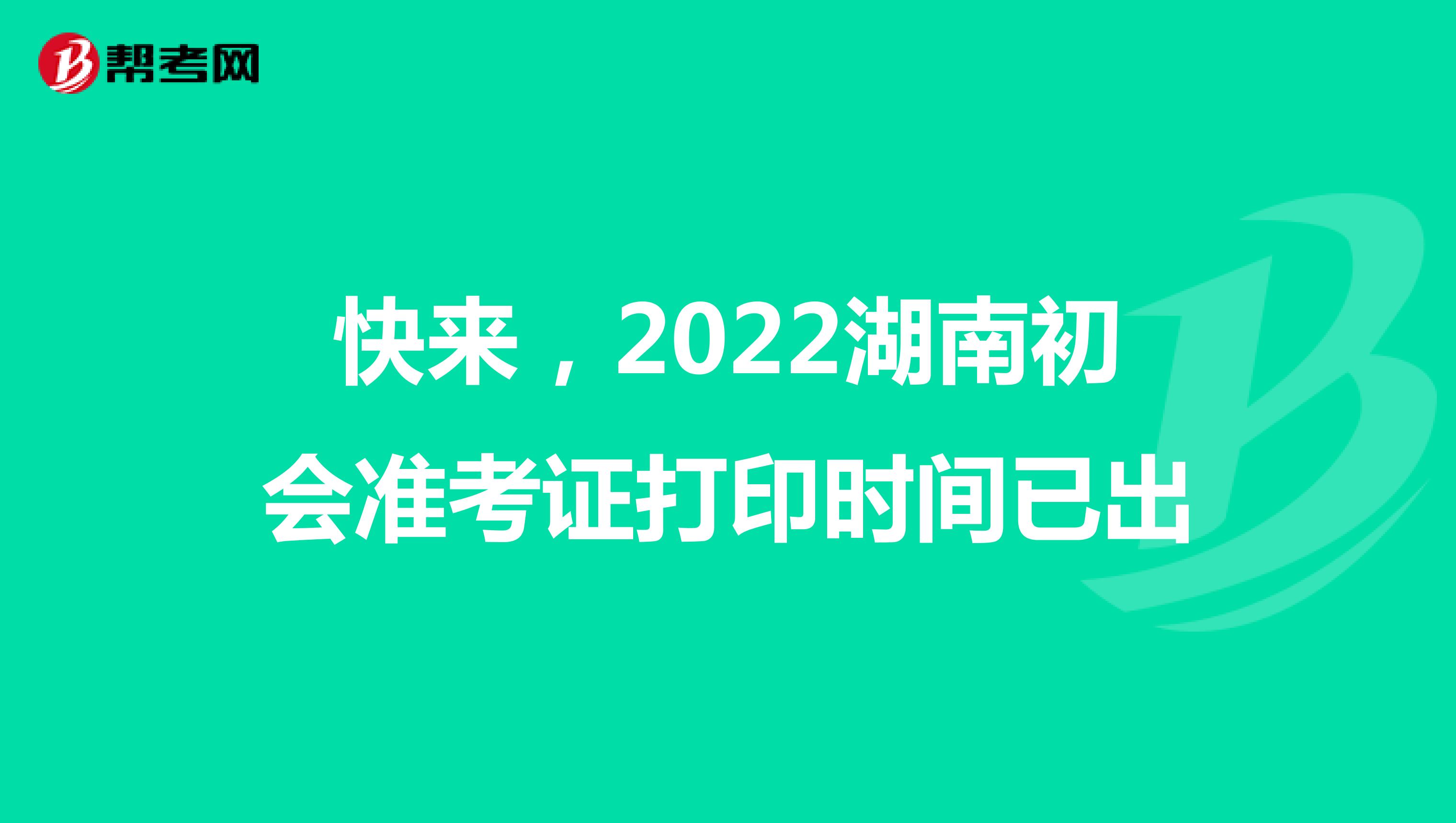 快来，2022湖南初会准考证打印时间已出