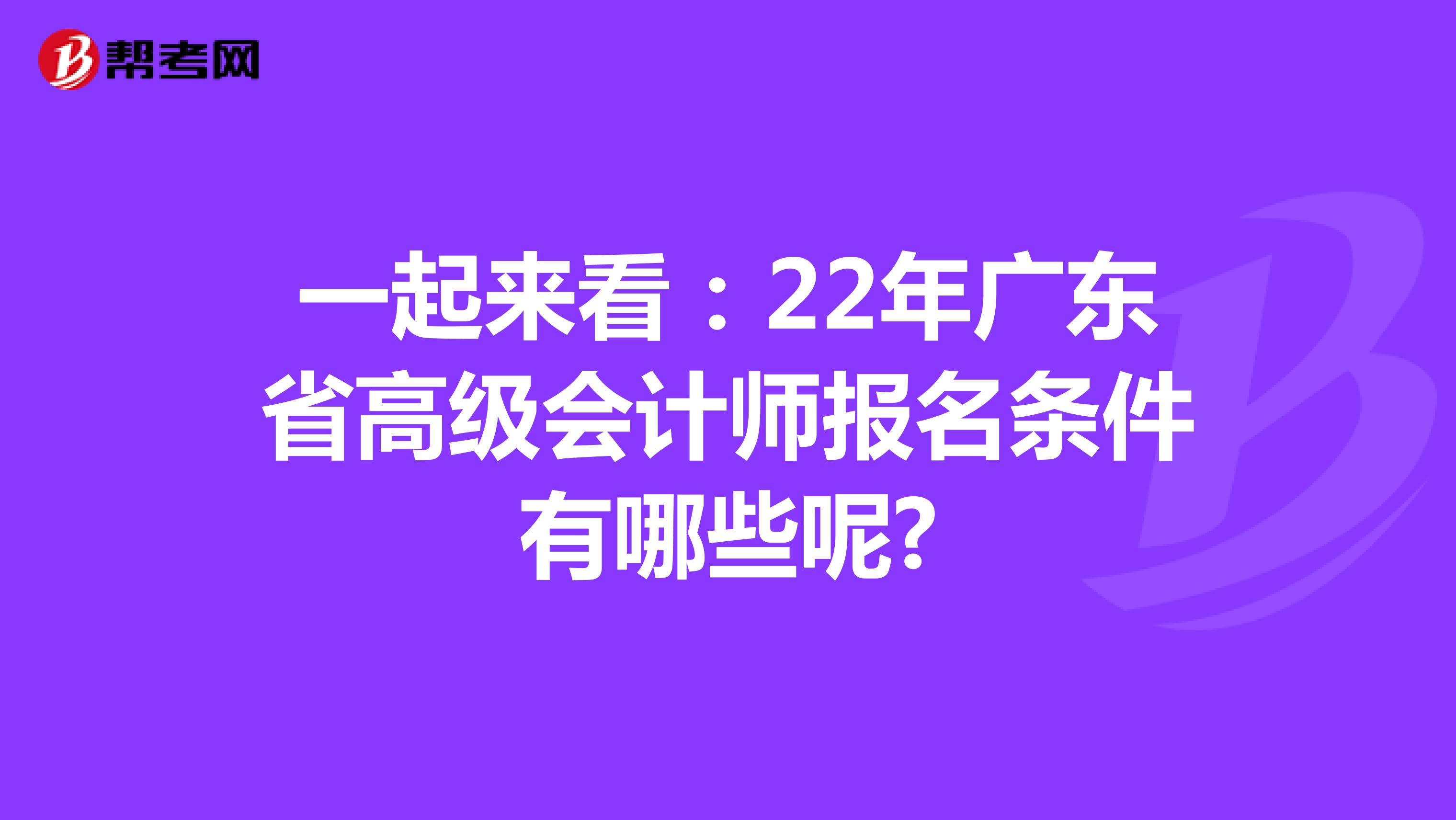 一起来看：22年广东省高级会计师报名条件有哪些呢?