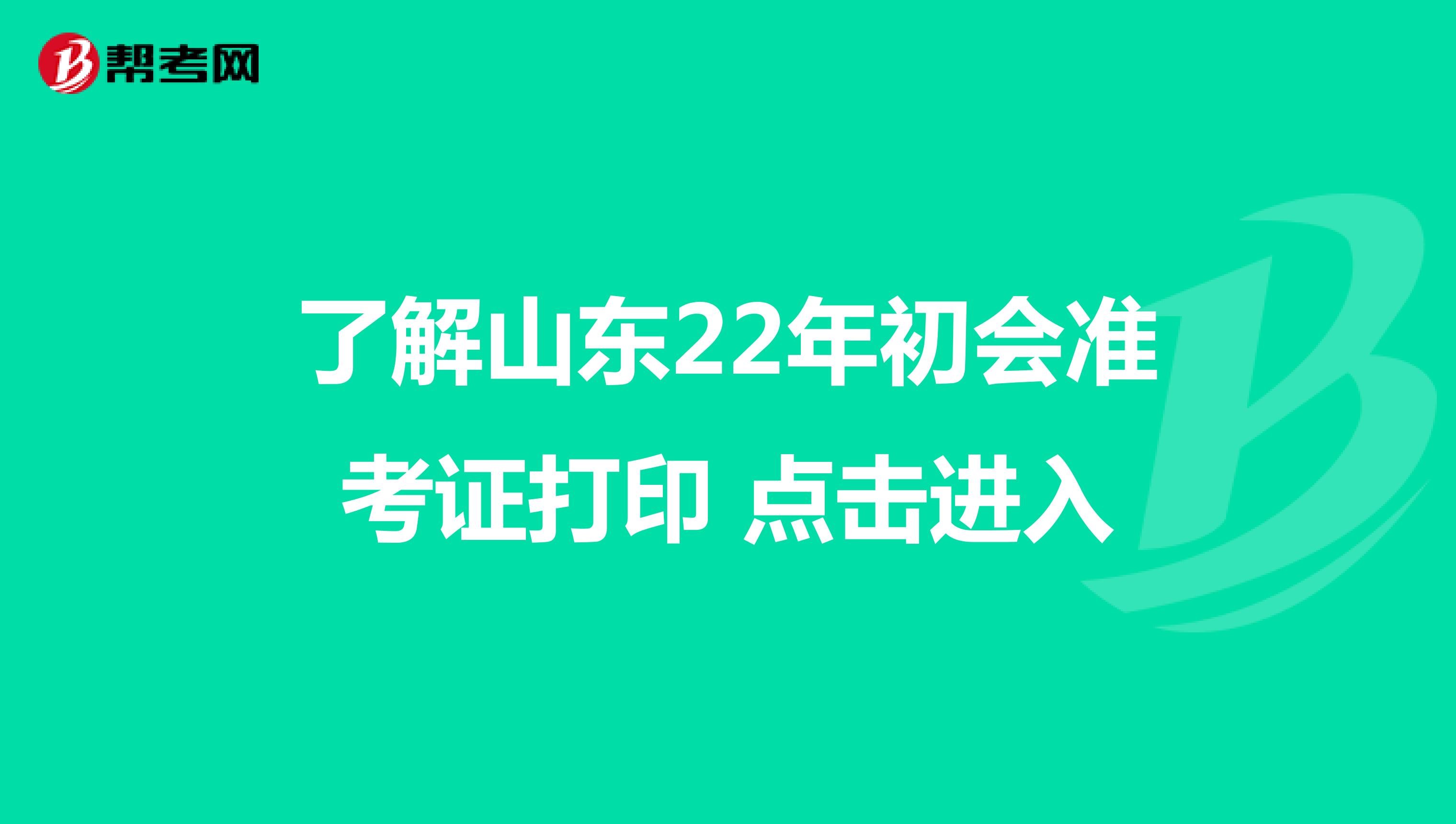 了解山东22年初会准考证打印 点击进入