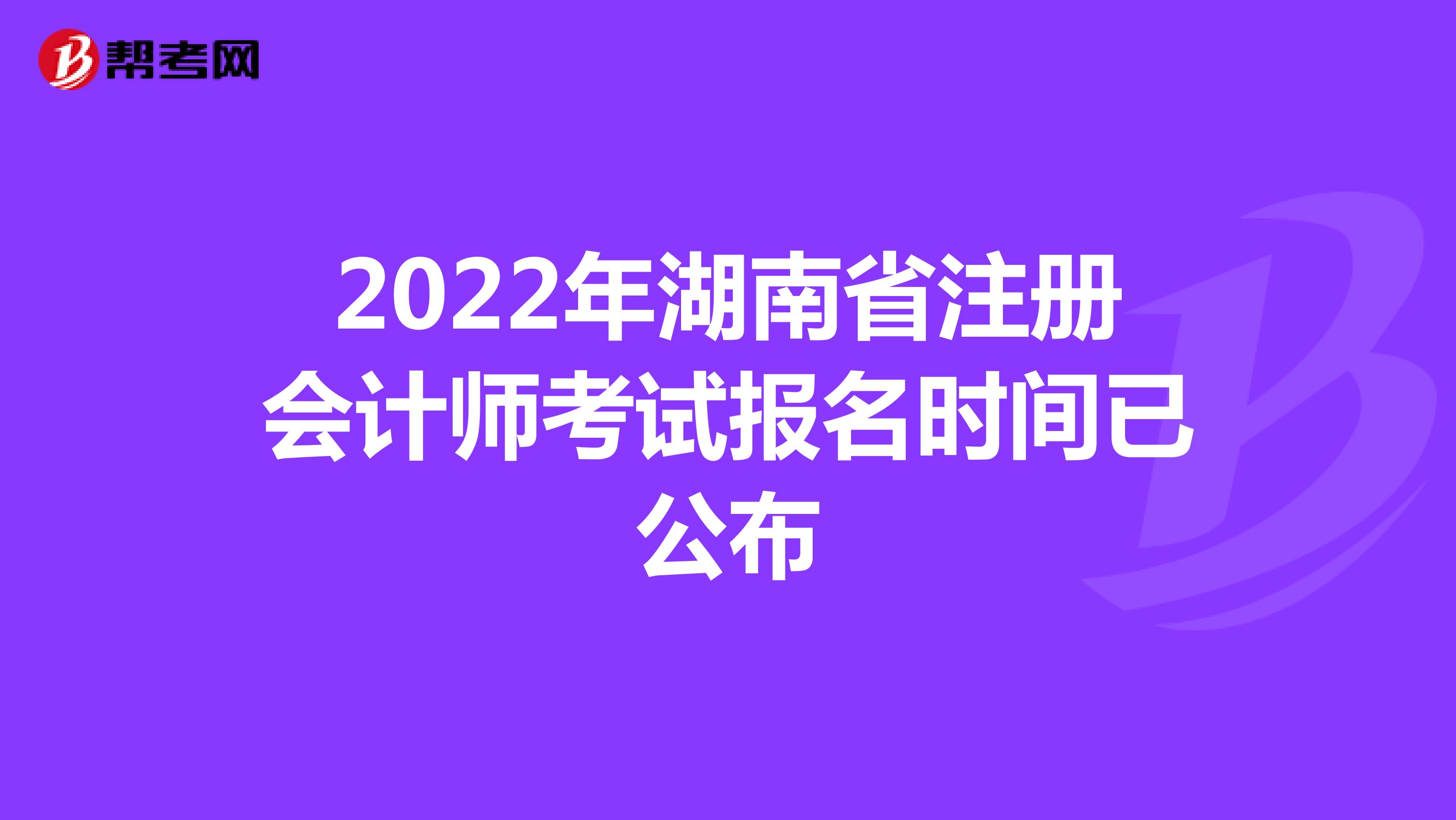 2022年湖南省注册会计师考试报名时间已公布
