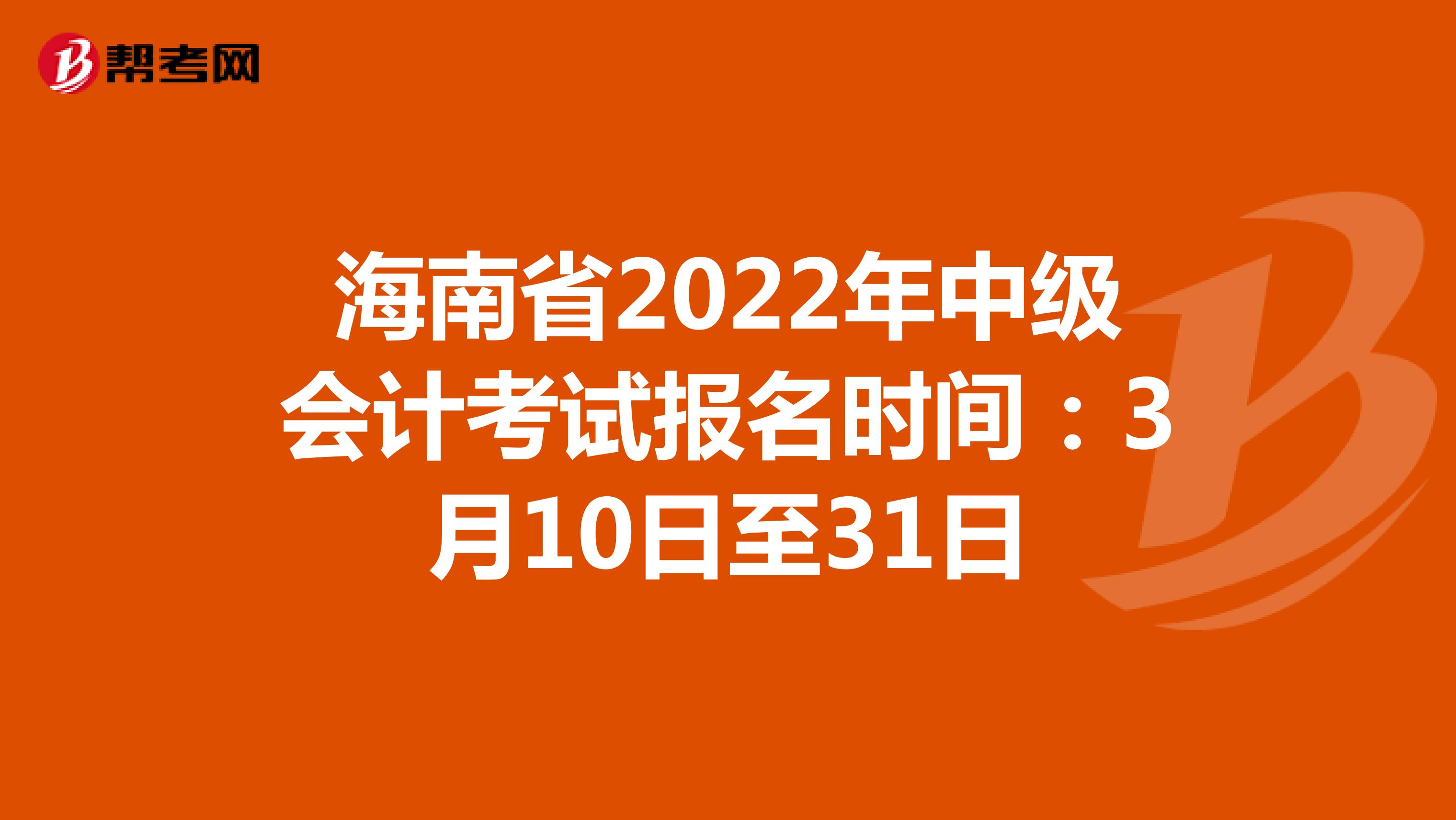 海南省2022年中级会计考试报名时间：3月10日至31日