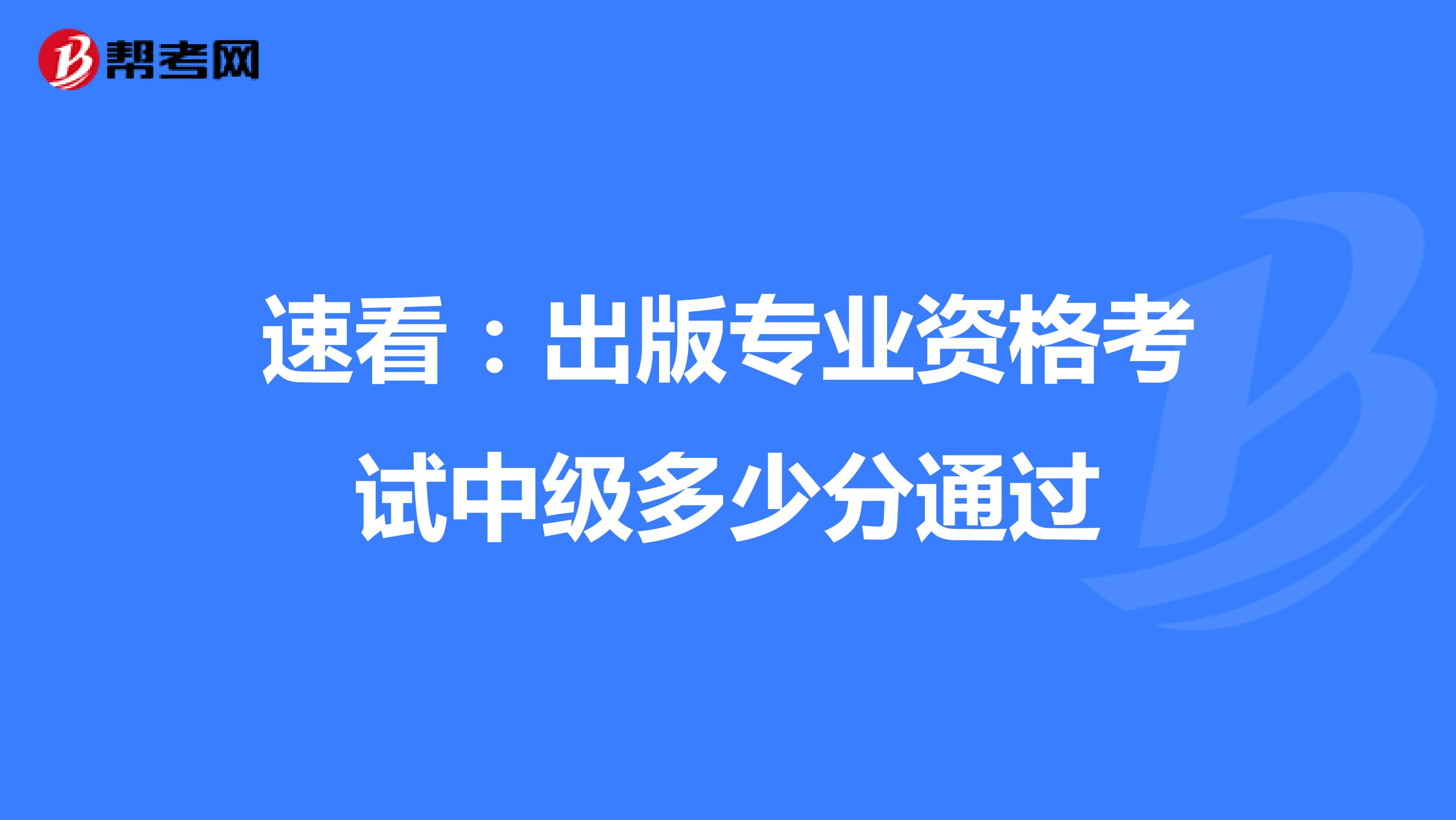 速看：出版专业资格考试中级多少分通过