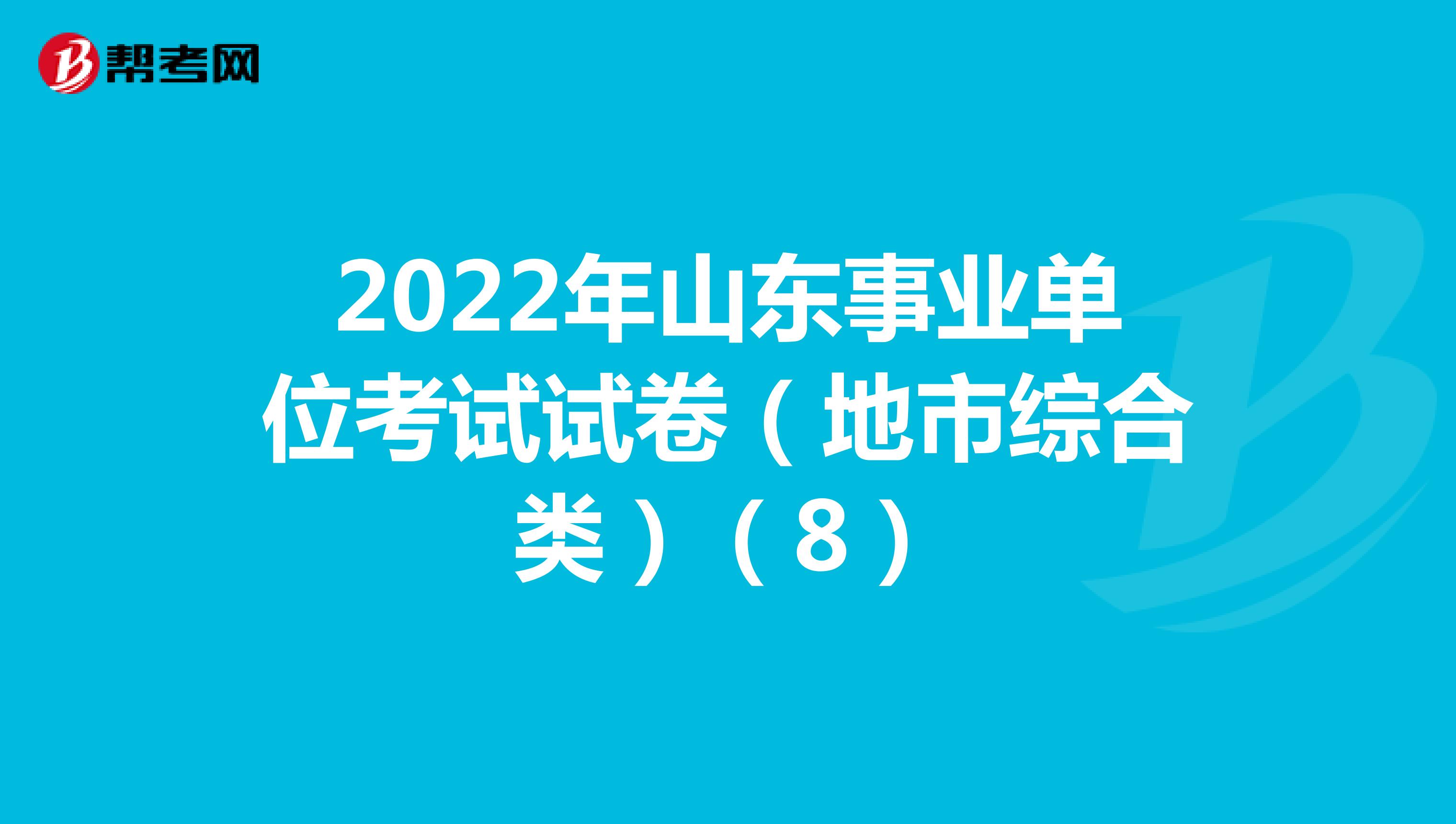 2022年山东事业单位考试试卷（地市综合类）（8）