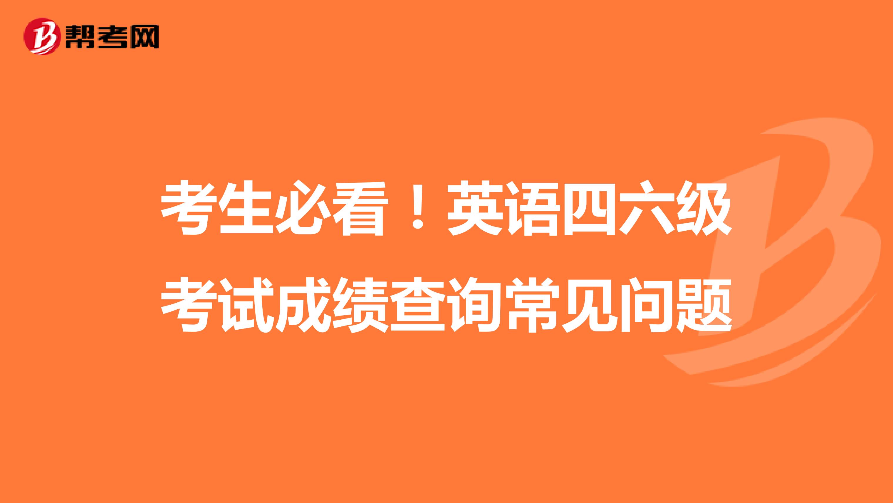 考生必看！英语四六级考试成绩查询常见问题