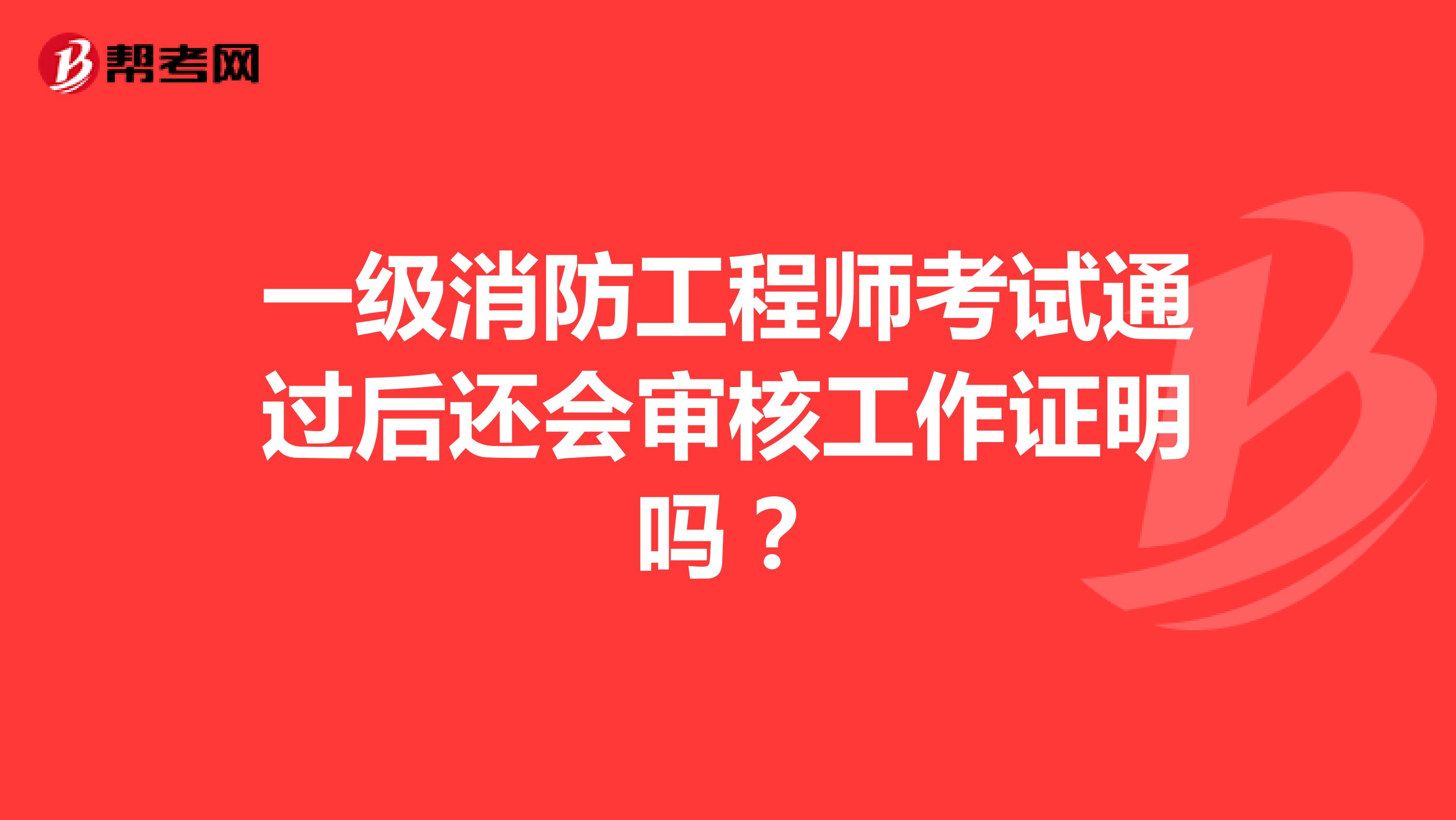 一级消防工程师考试通过后还会审核工作证明吗？