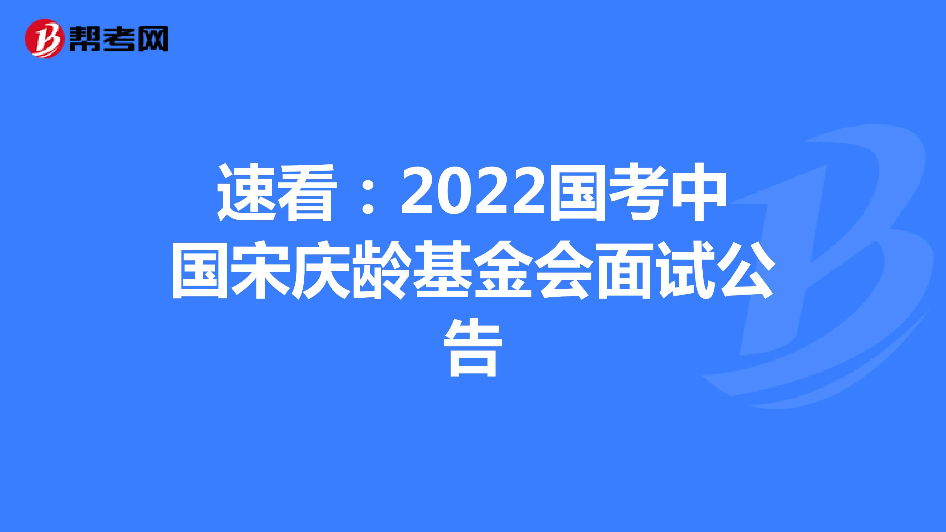 速看：2022国考中国宋庆龄基金会面试公告