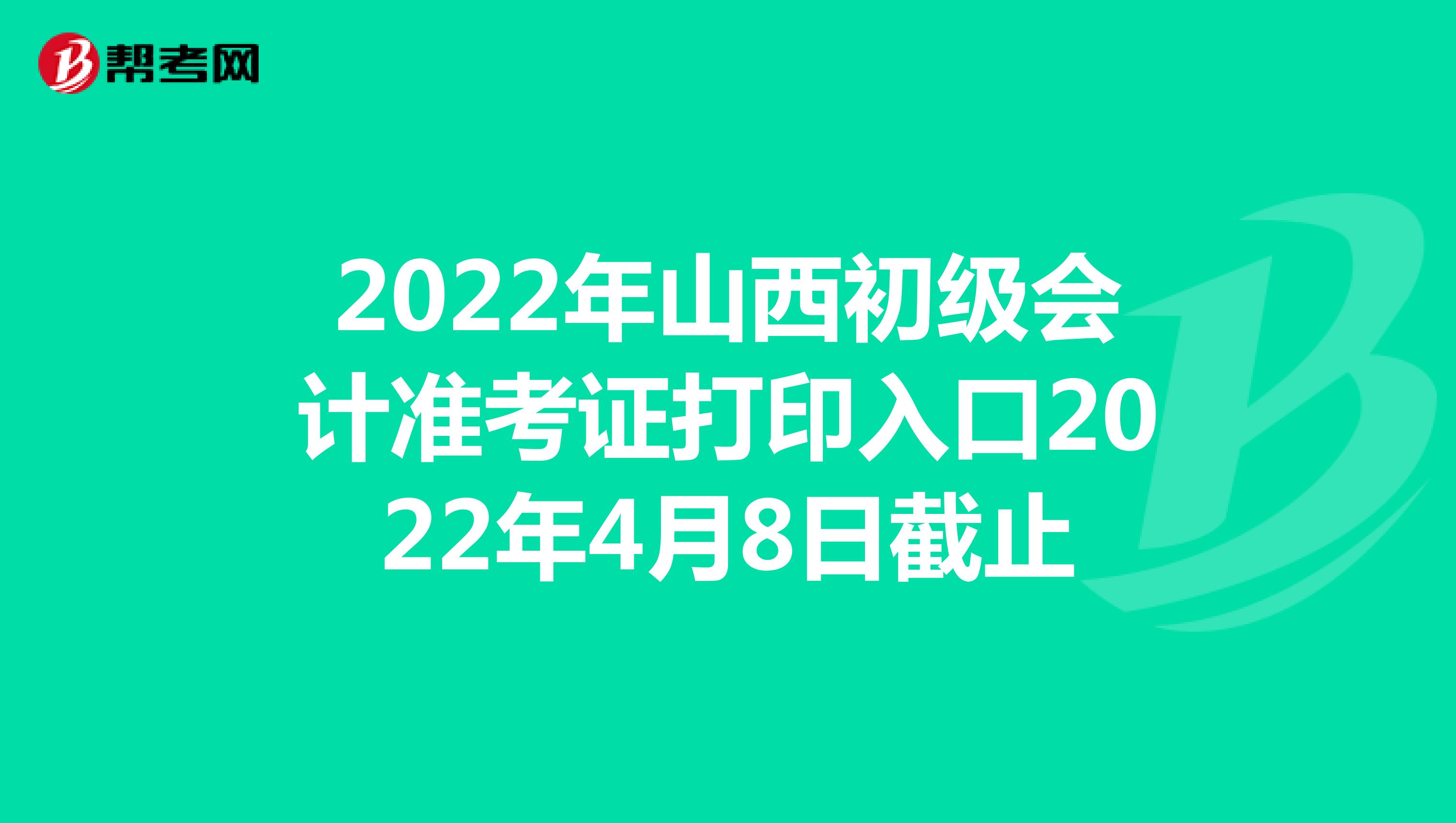 2022年山西初级会计准考证打印入口2022年4月8日截止