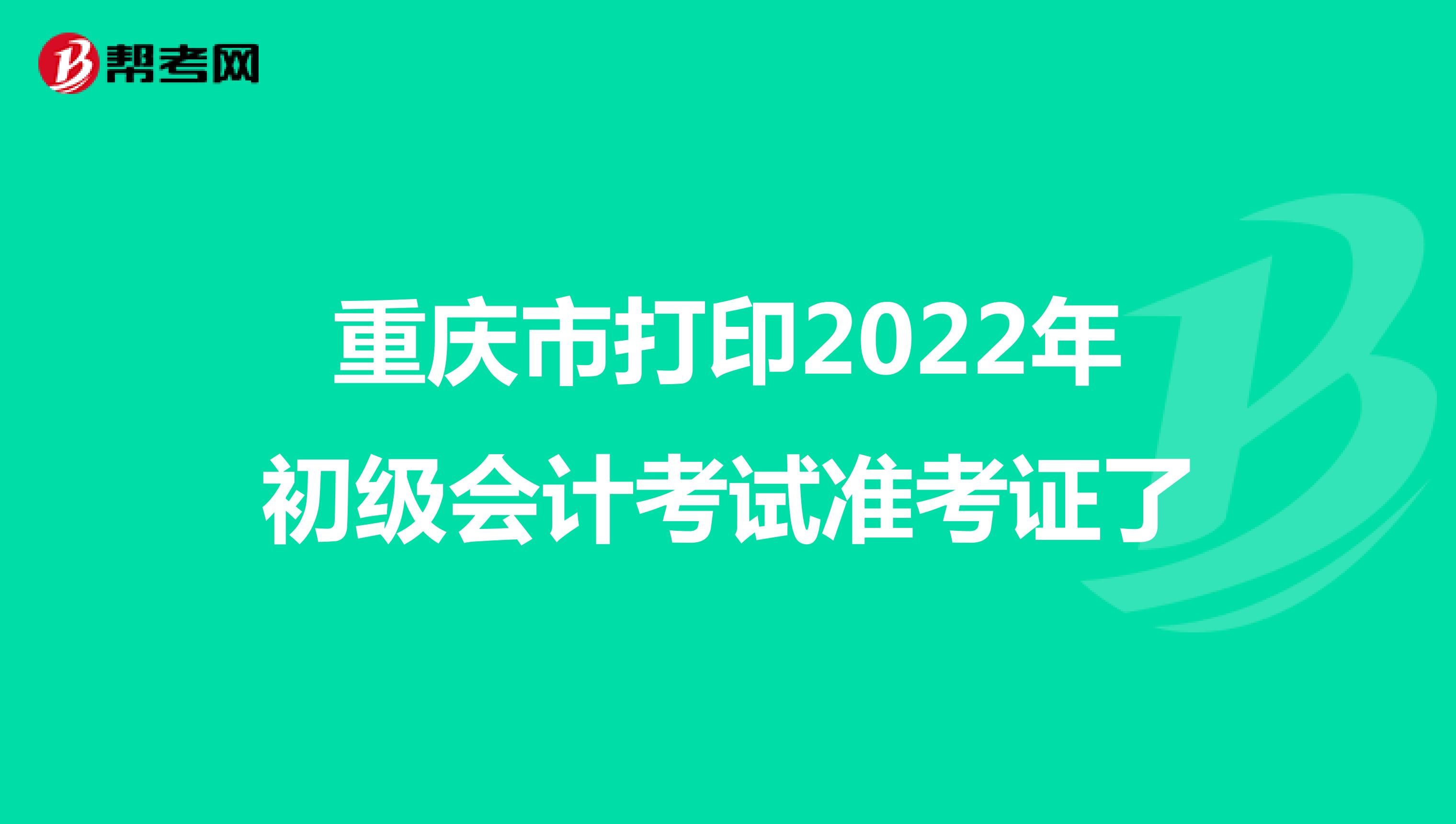 重庆市打印2022年初级会计考试准考证了