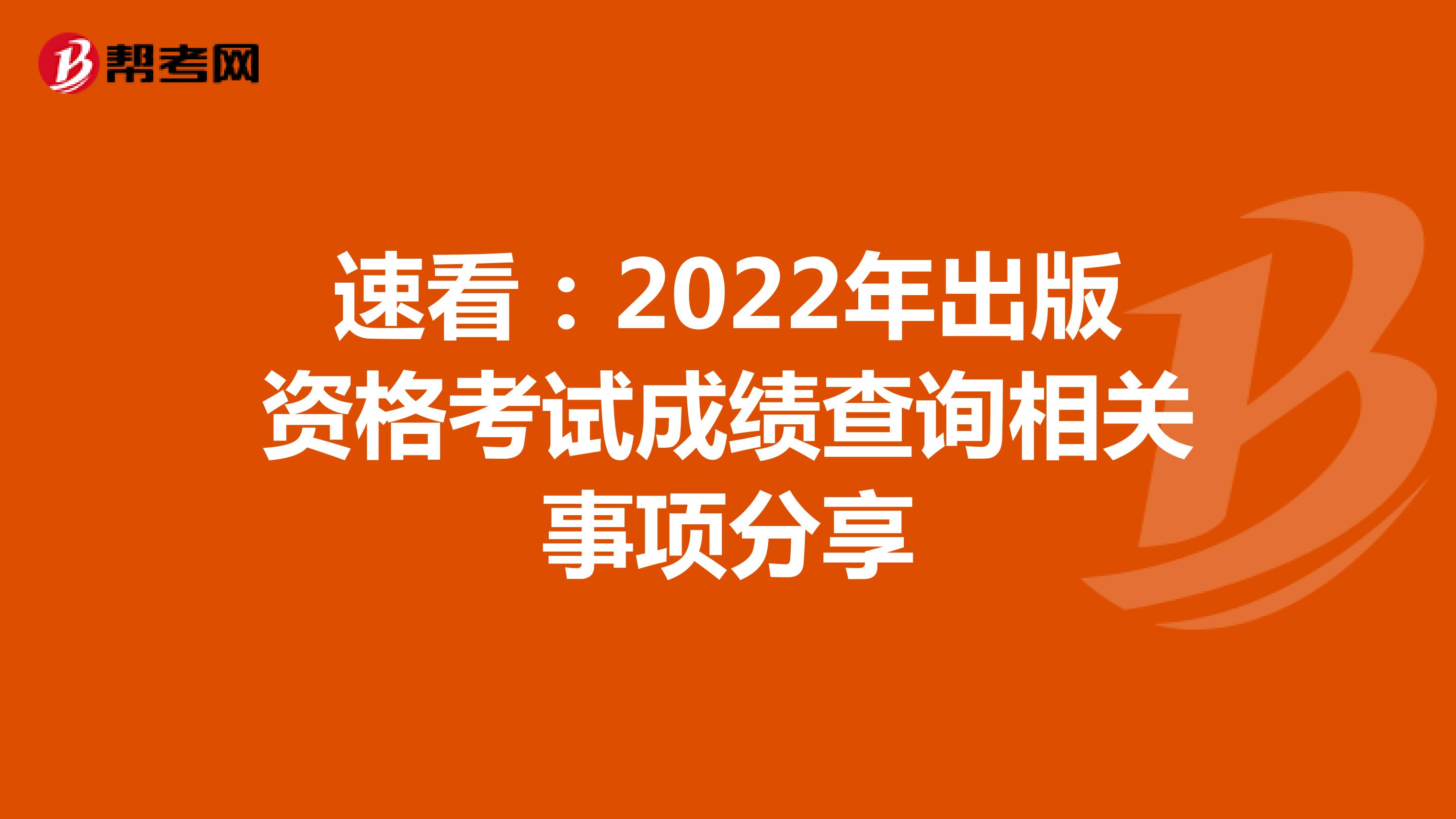 速看：2022年出版资格考试成绩查询相关事项分享