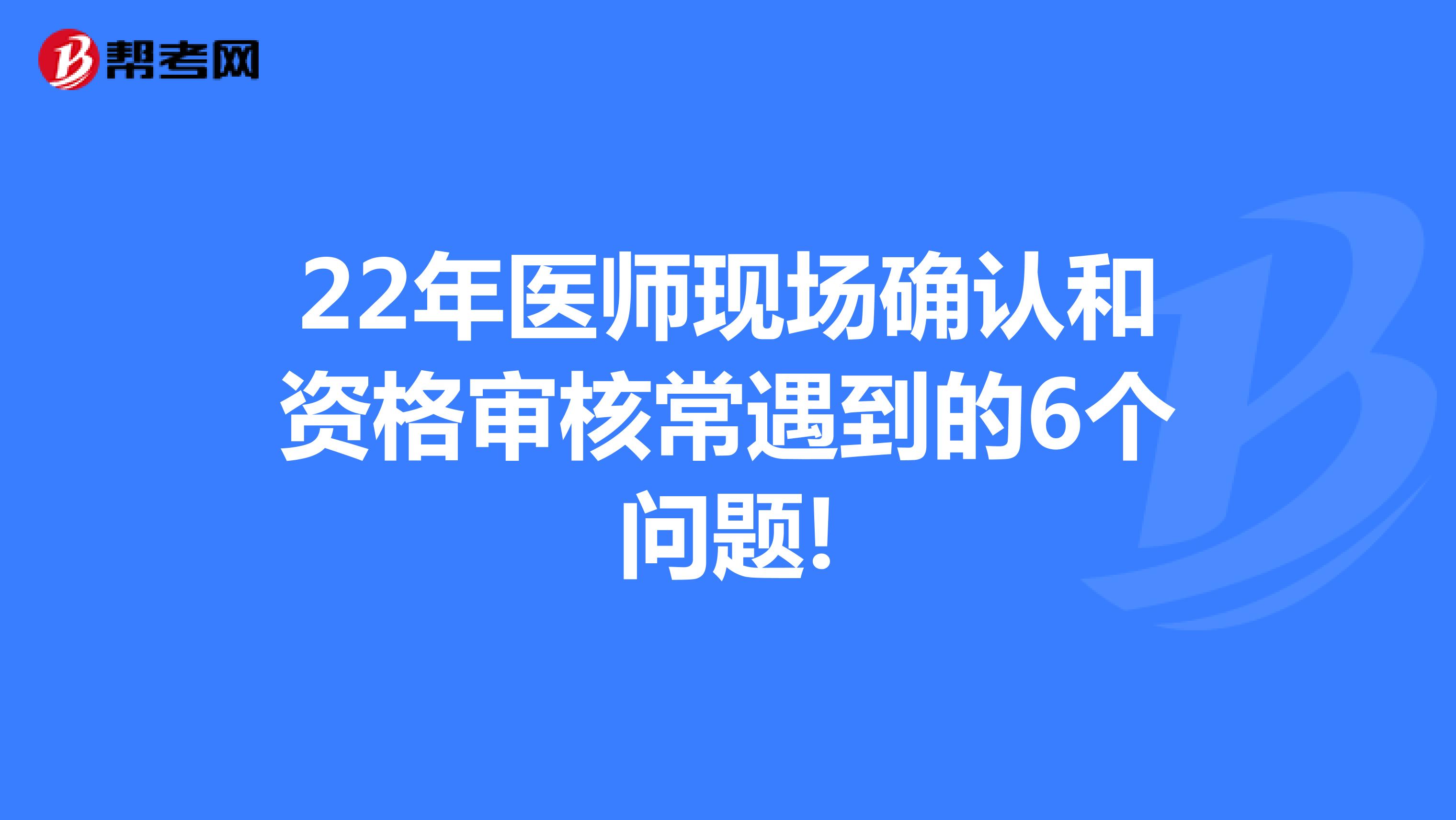 22年医师现场确认和资格审核常遇到的6个问题!